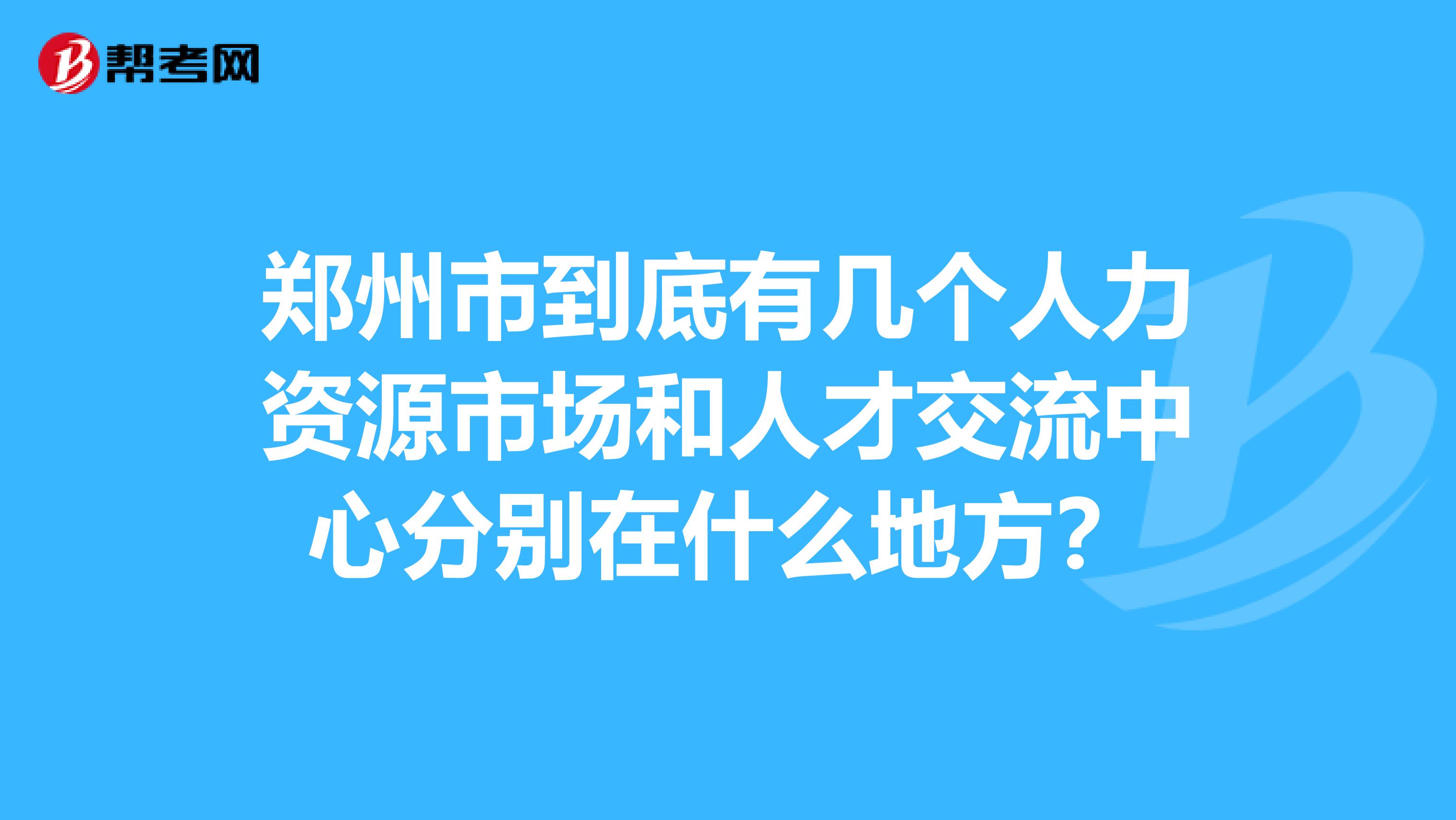 郑州市到底有几个人力资源市场和人才交流中心分别在什么地方？