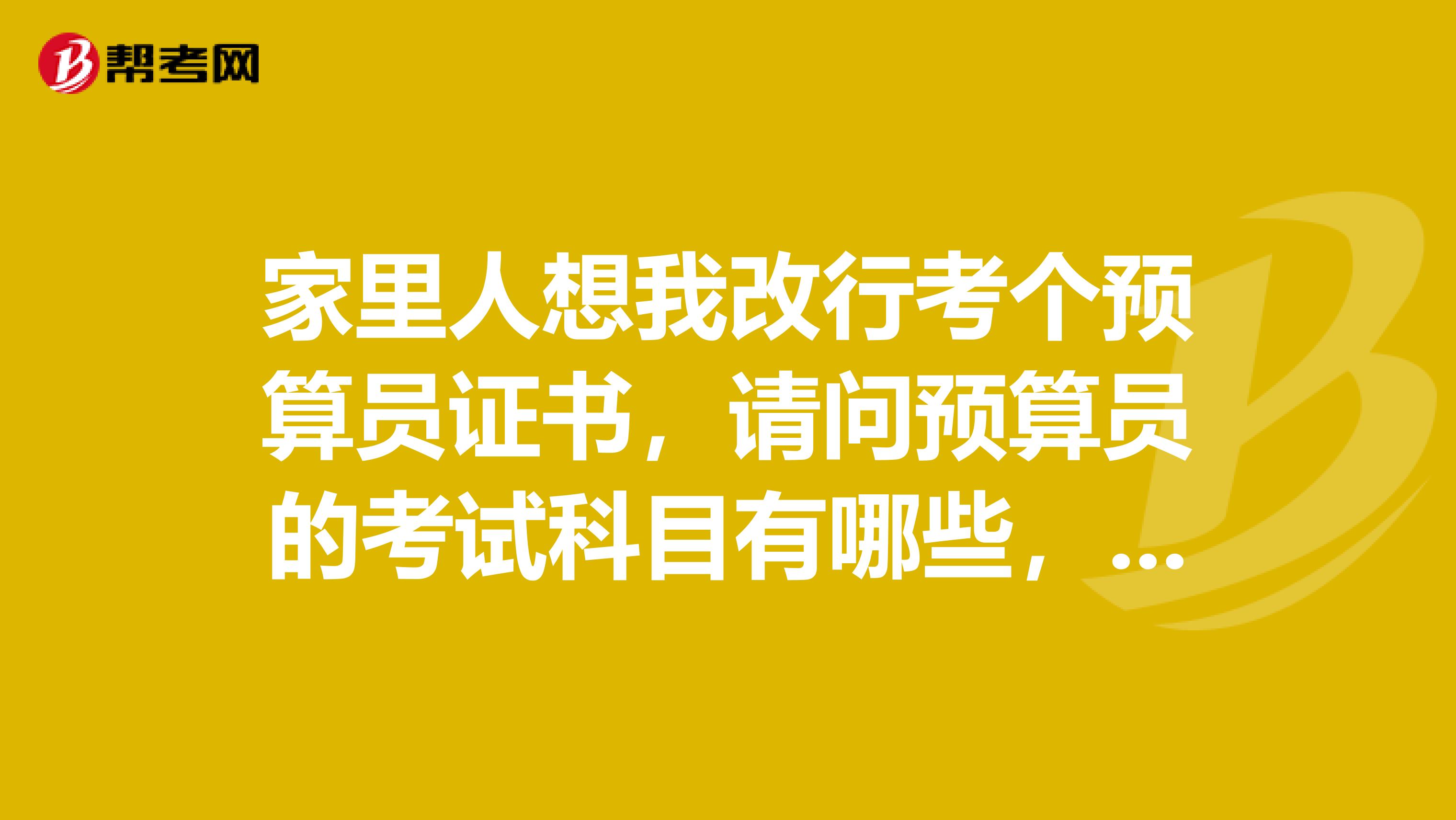 家里人想我改行考个预算员证书，请问预算员的考试科目有哪些，需要学些什么啊