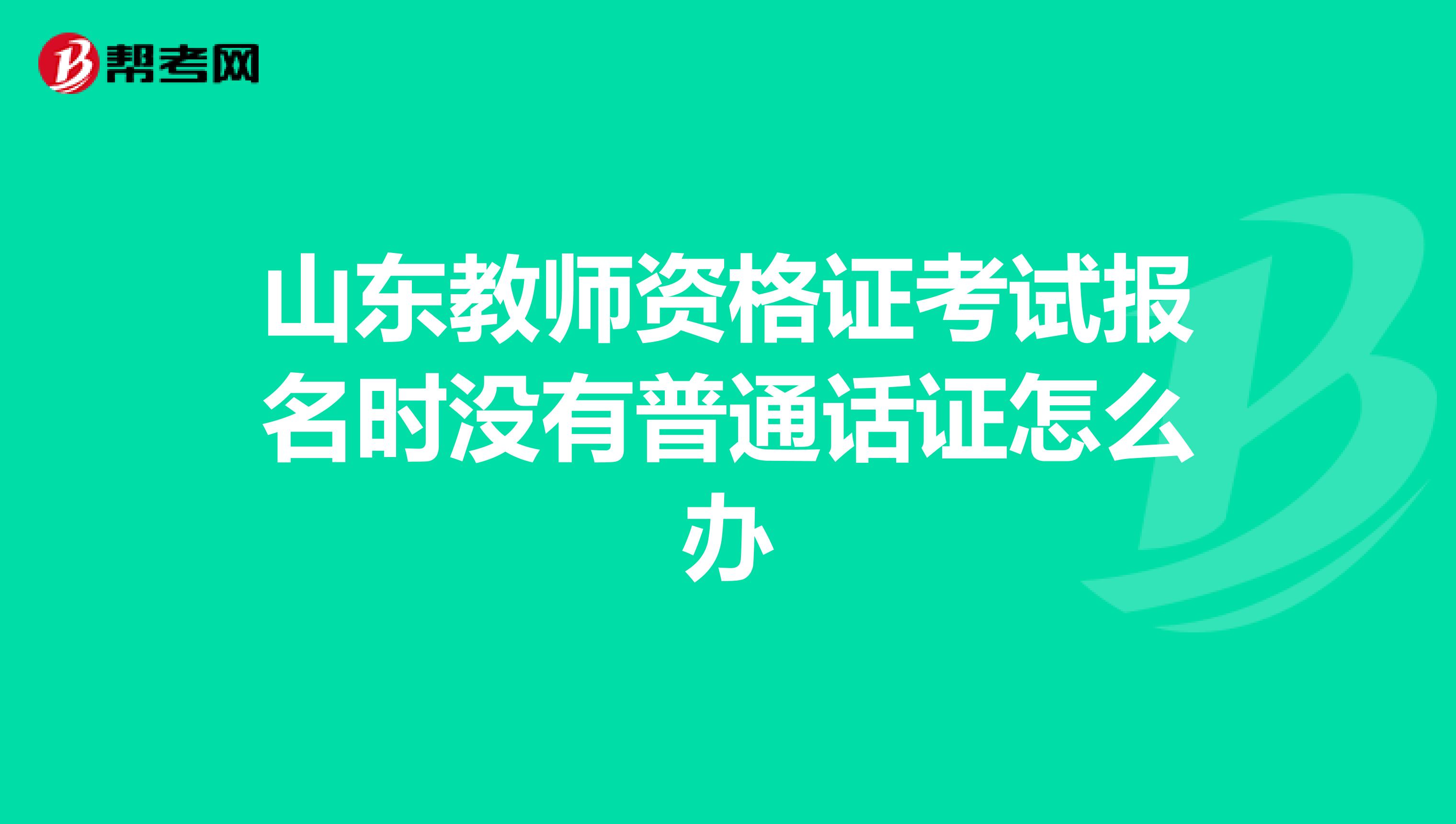 山东教师资格证考试报名时没有普通话证怎么办