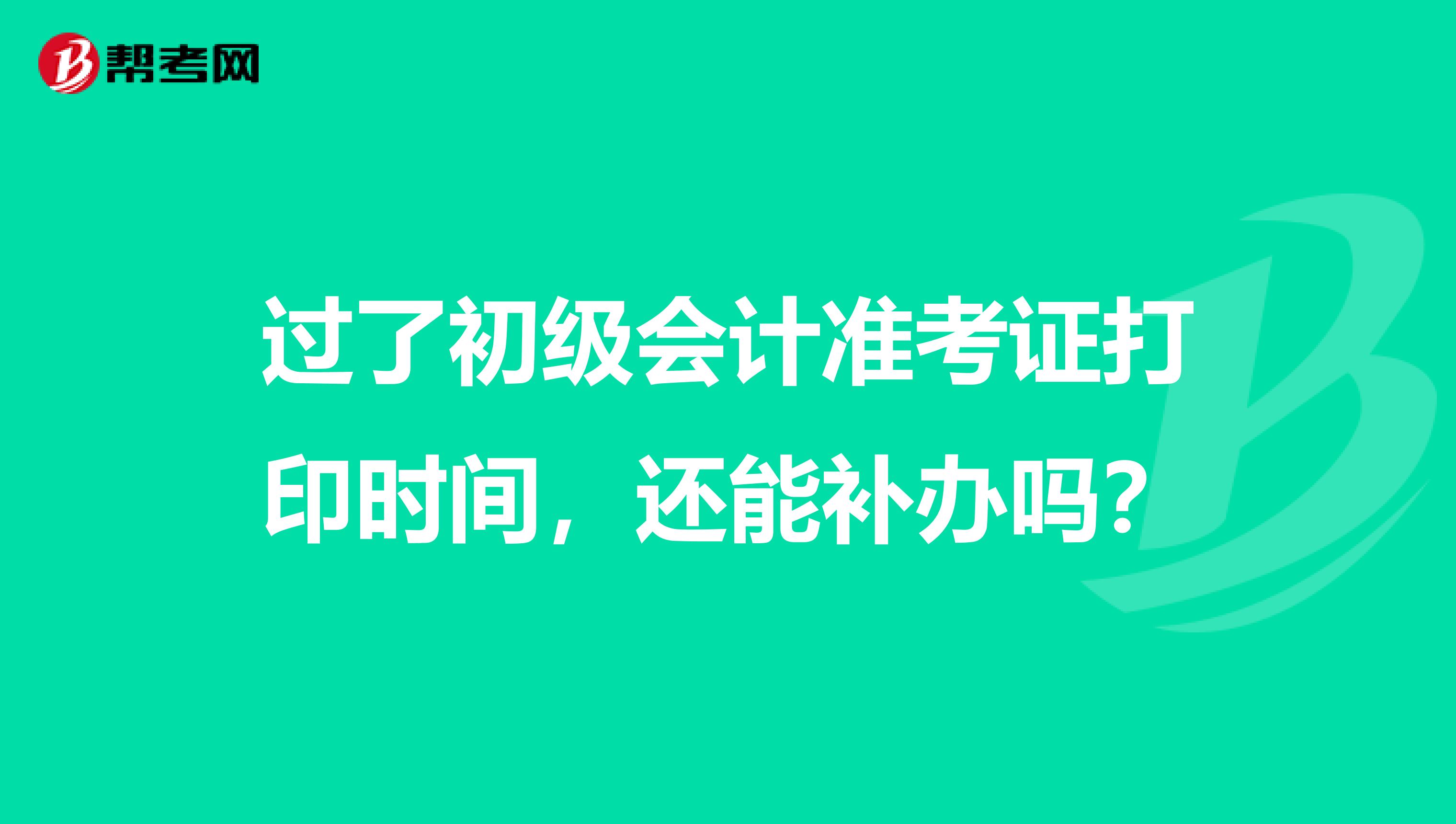 过了初级会计准考证打印时间,还能补办吗?