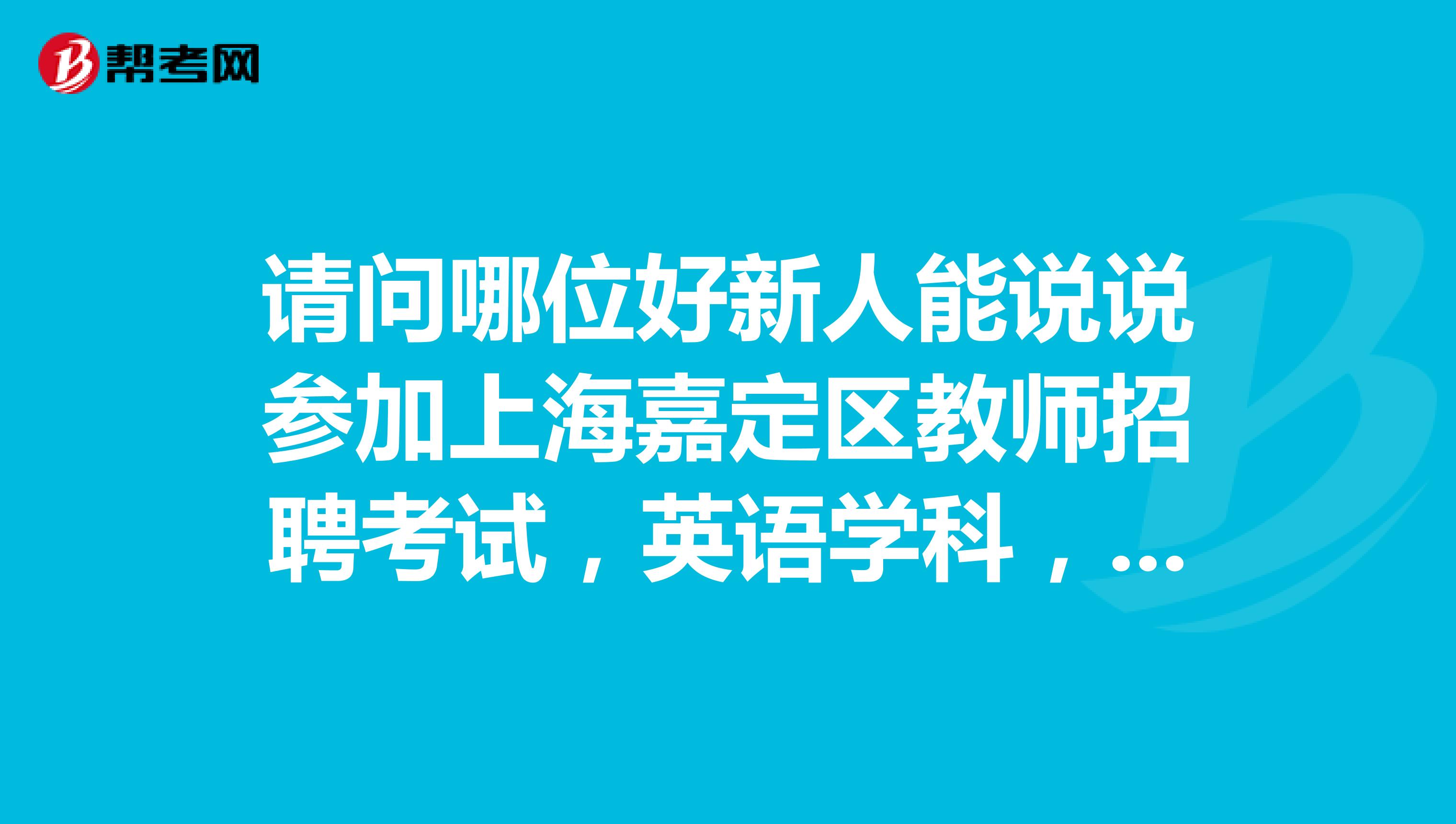 請問哪位好新人能說說參加上海嘉定區教師招聘考試,英語學科,應該看