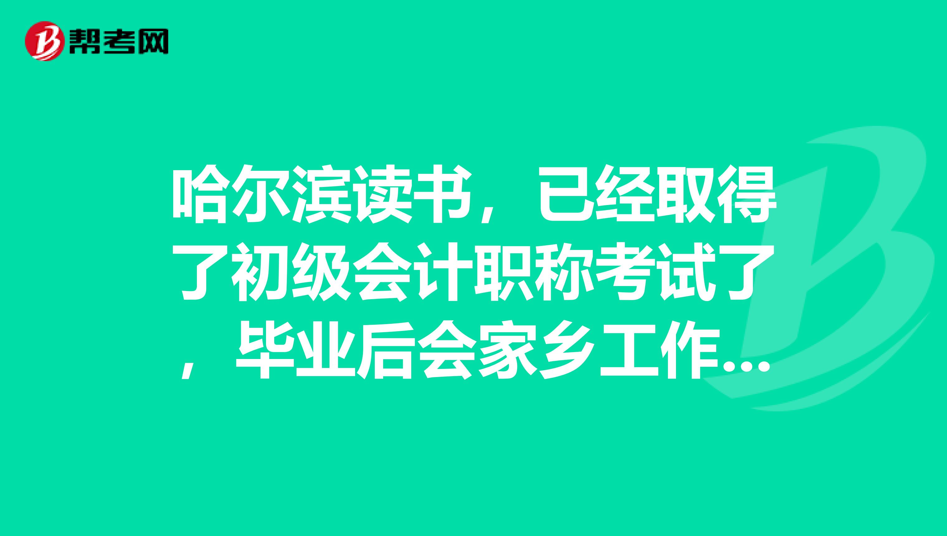 哈尔滨读书，已经取得了初级会计职称考试了，毕业后会家乡工作，这个证书也可以用的吧