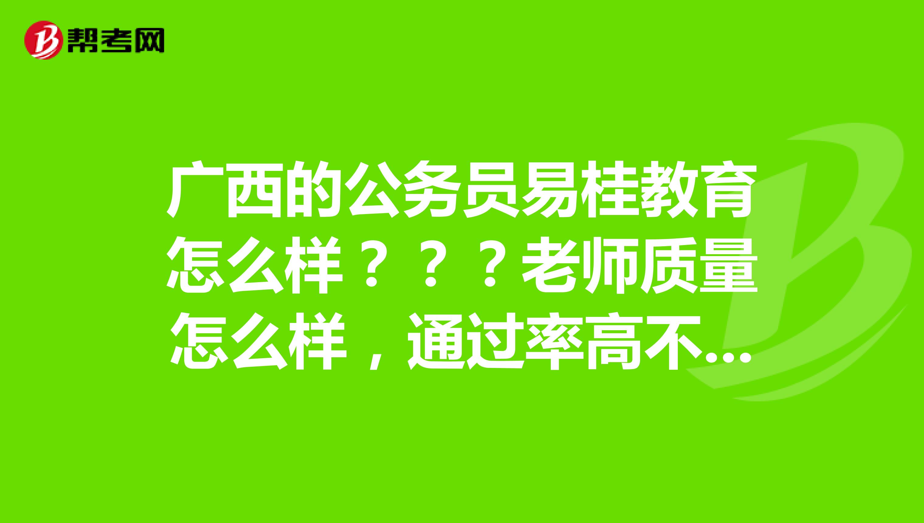 广西的公务员易桂教育怎么样？？？老师质量怎么样，通过率高不高？