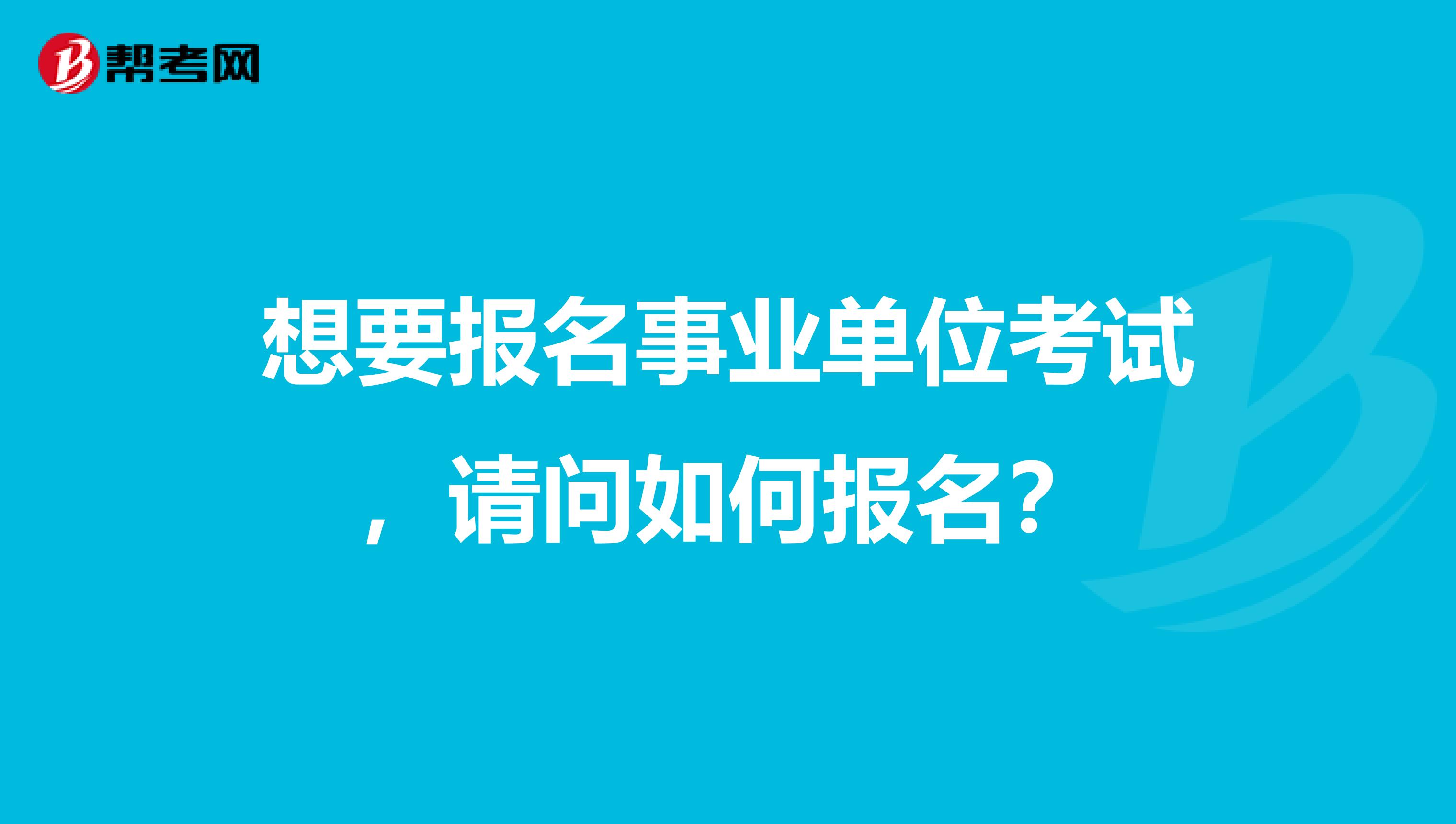 想要报名事业单位考试，请问如何报名？