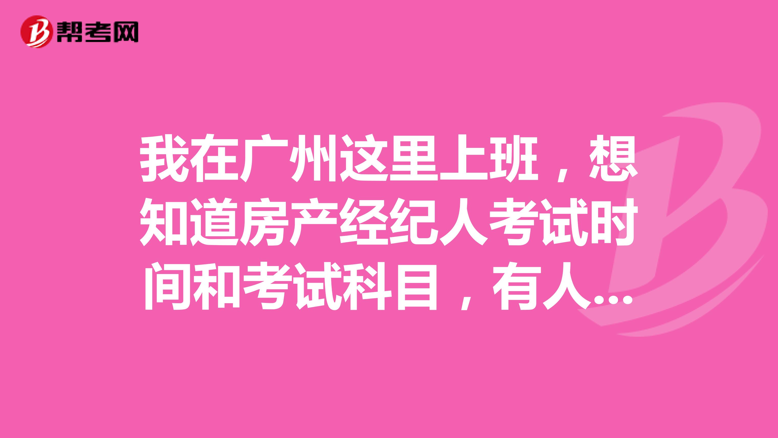 我在广州这里上班，想知道房产经纪人考试时间和考试科目，有人说说吗？