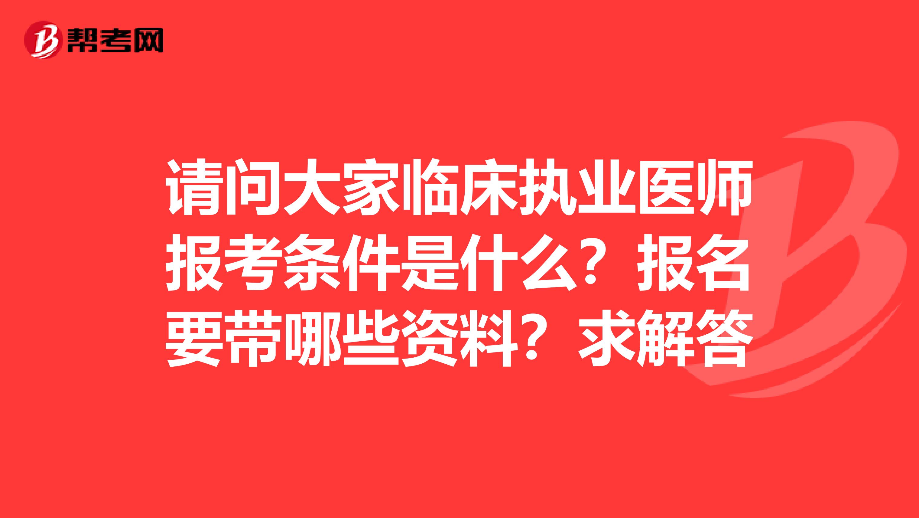 请问大家临床执业医师报考条件是什么？报名要带哪些资料？求解答