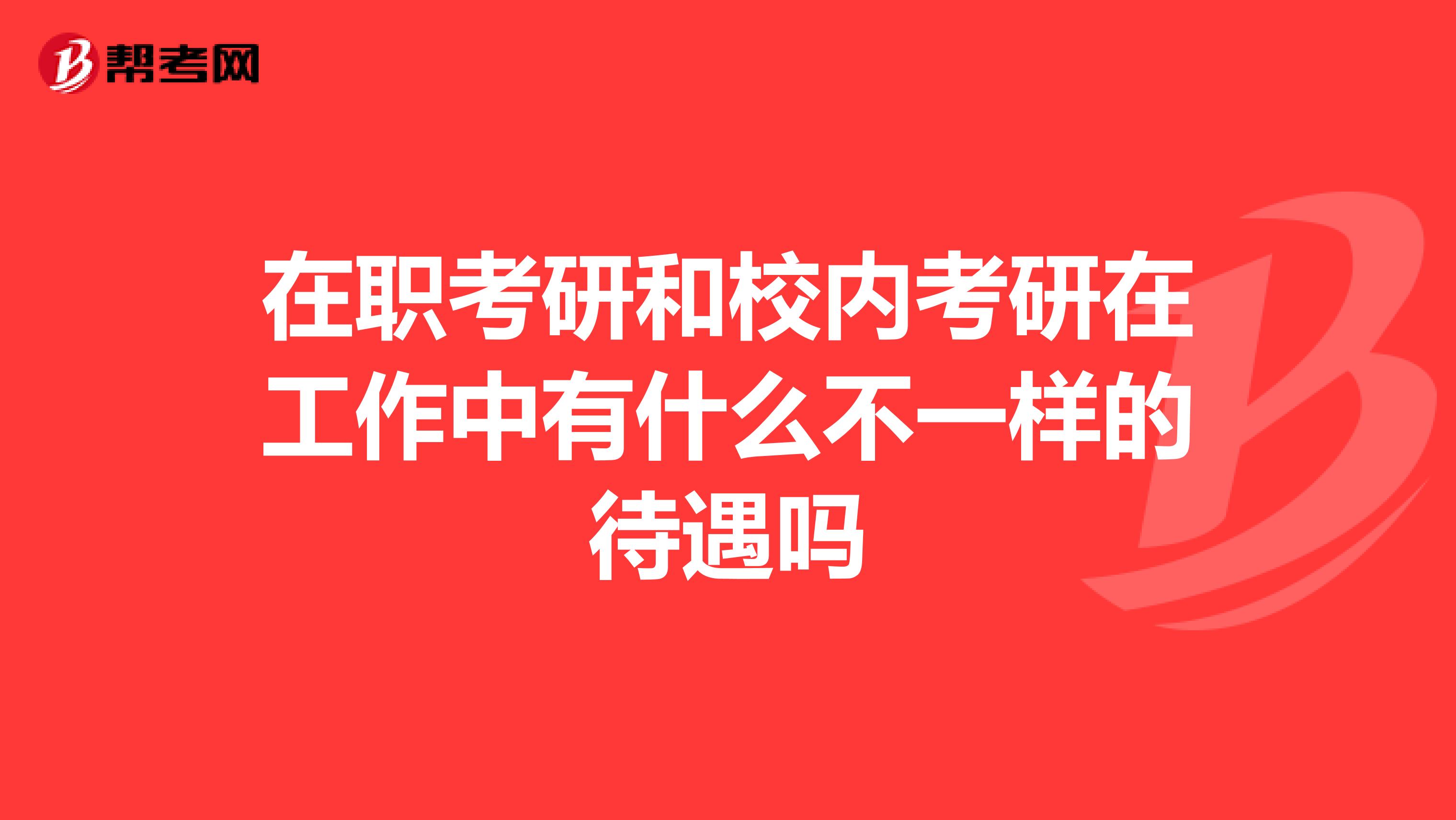 在职考研和校内考研在工作中有什么不一样的待遇吗