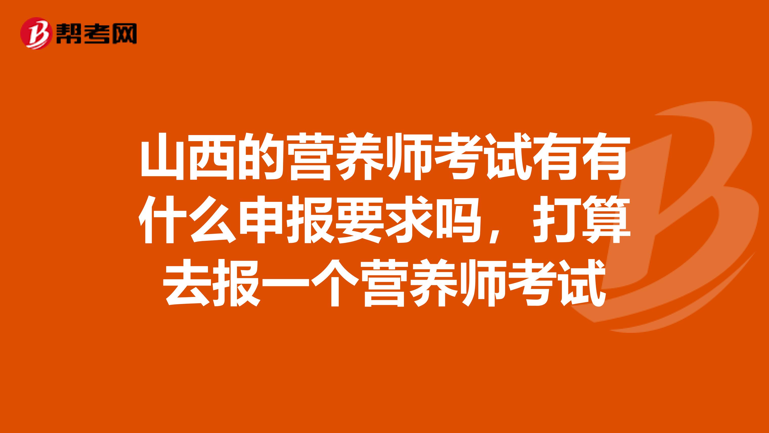 山西的營養師考試有有什么申報要求嗎，打算去報一個營養師考試
