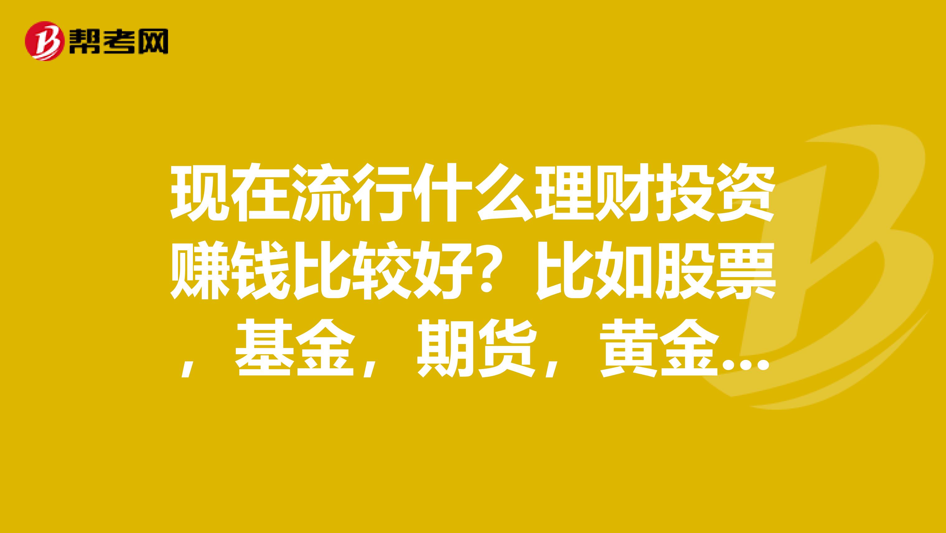 现在流行什么理财投资赚钱比较好?比如股票,基金,期货,黄金。。。。。
