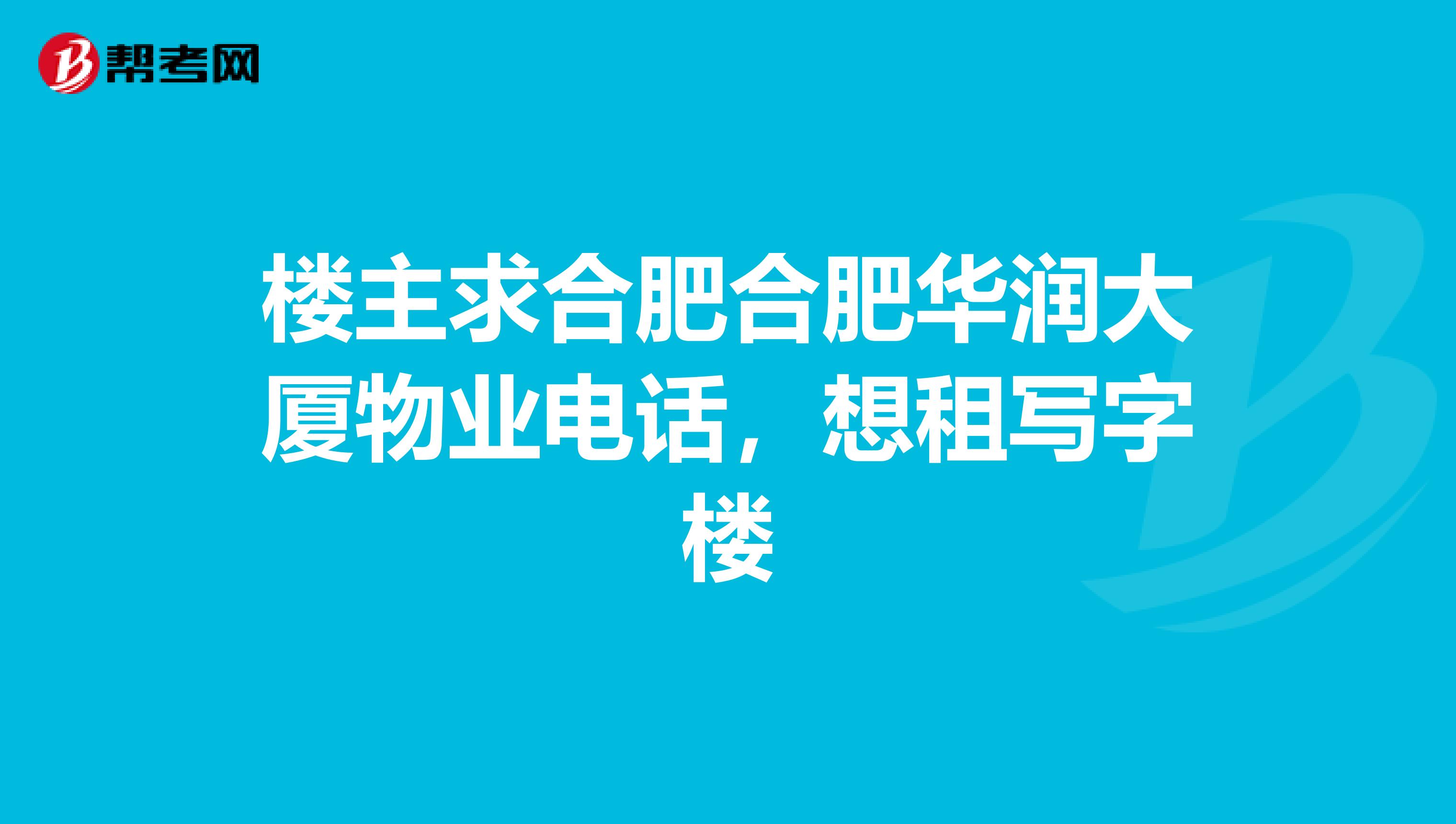 楼主求合肥合肥华润大厦物业电话，想租写字楼