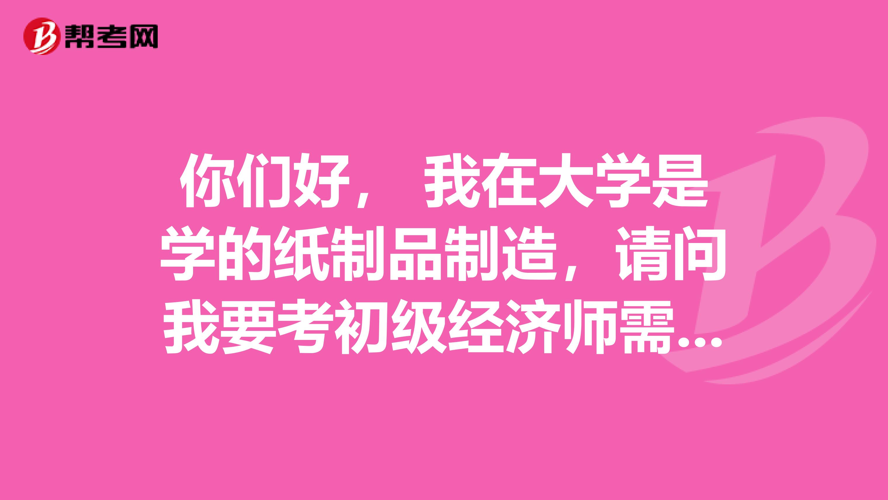 你們好， 我在大學是學的紙制品制造，請問我要考初級經(jīng)濟師需要什么技巧方法??？