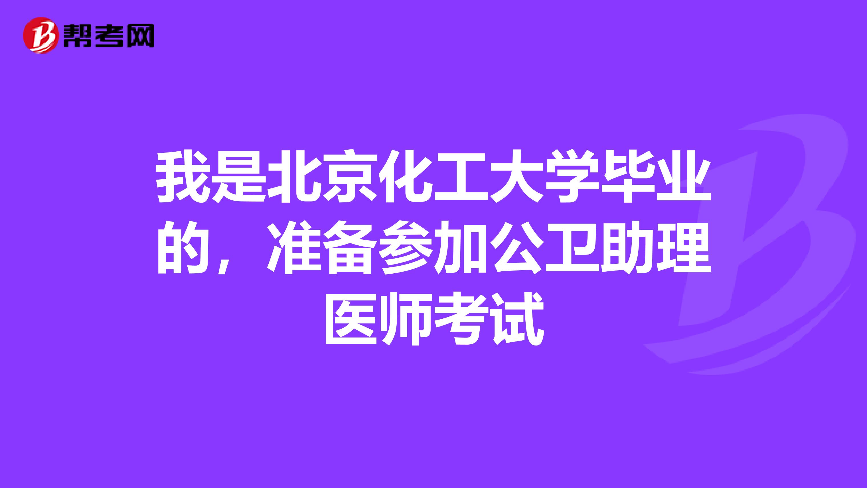 我是北京化工大学毕业的，准备参加公卫助理医师考试