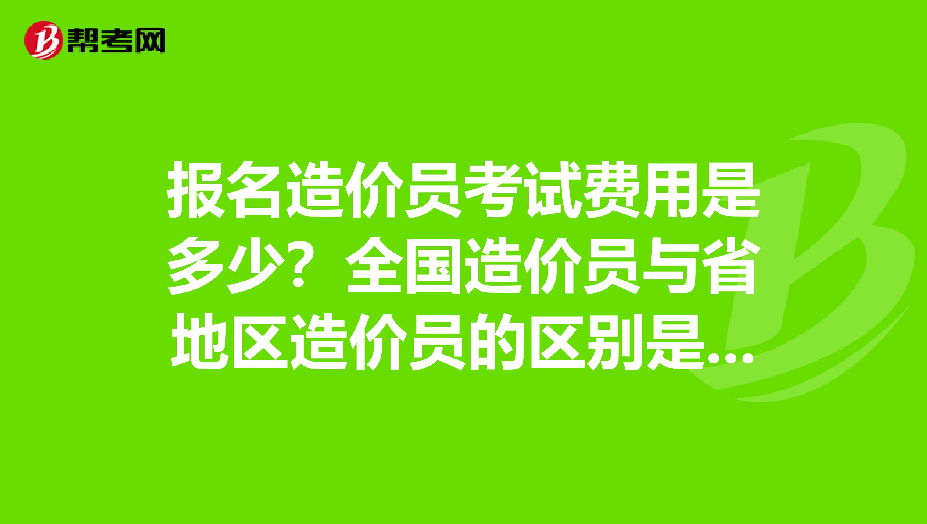 报名造价员考试费用是多少？全国造价员与省地区造价员的区别是否考造价员资格证对将来考造价师有影响呢？