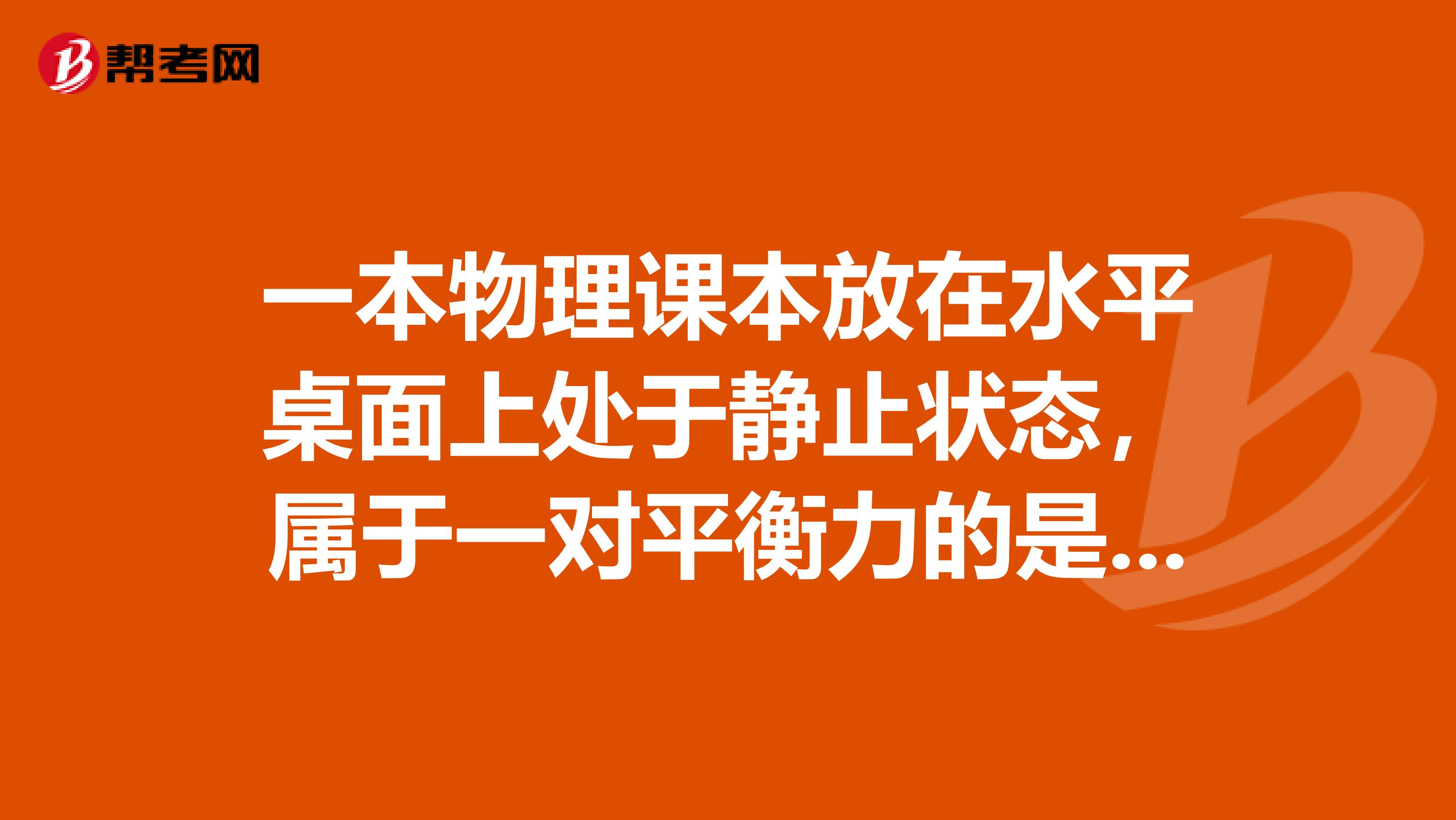 一本物理课本放在水平桌面上处于静止状态,属于一对平衡力的是答案是书受到的重力和桌面对数的支持力