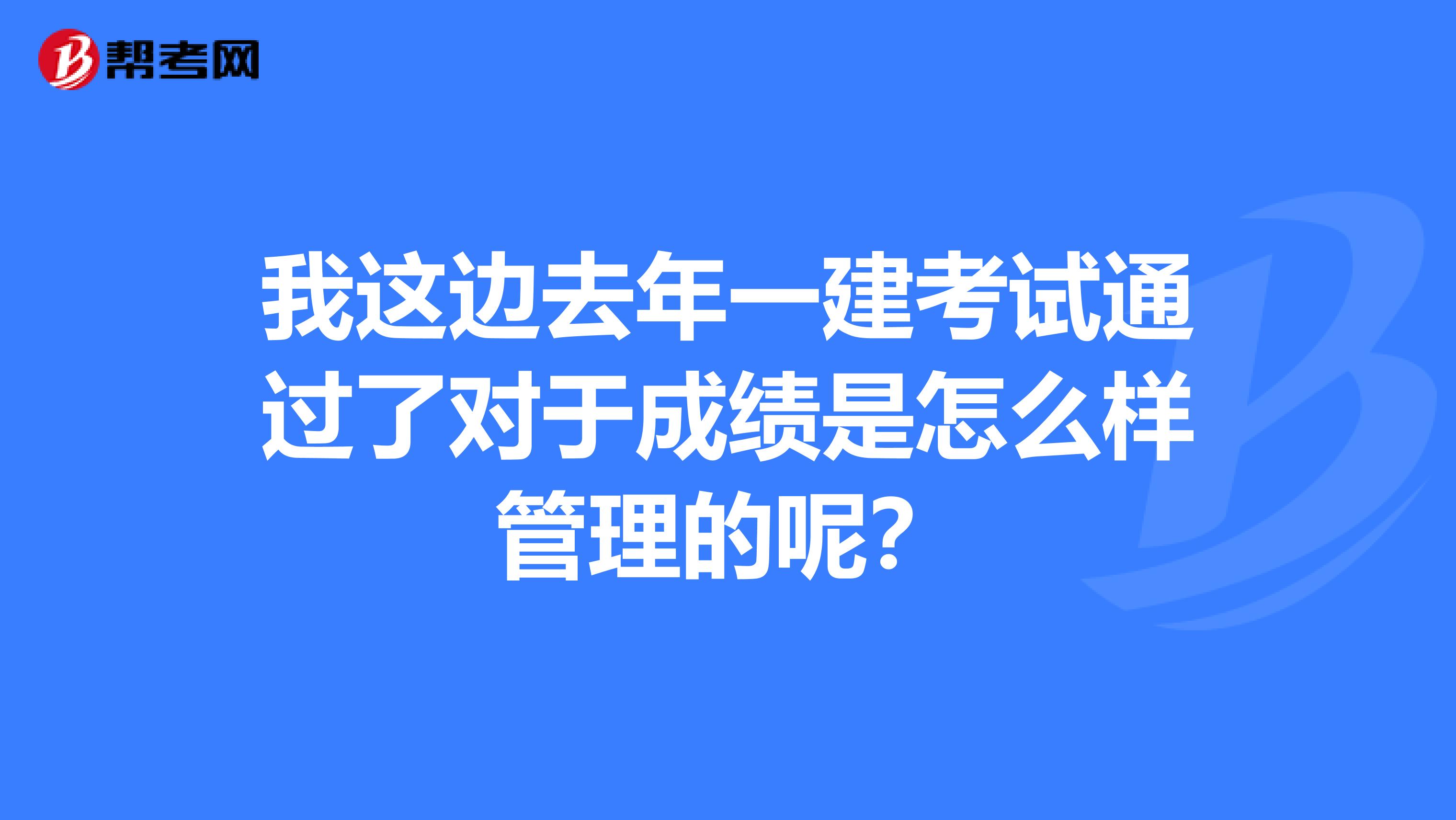 我这边去年一建考试通过了对于成绩是怎么样管理的呢?
