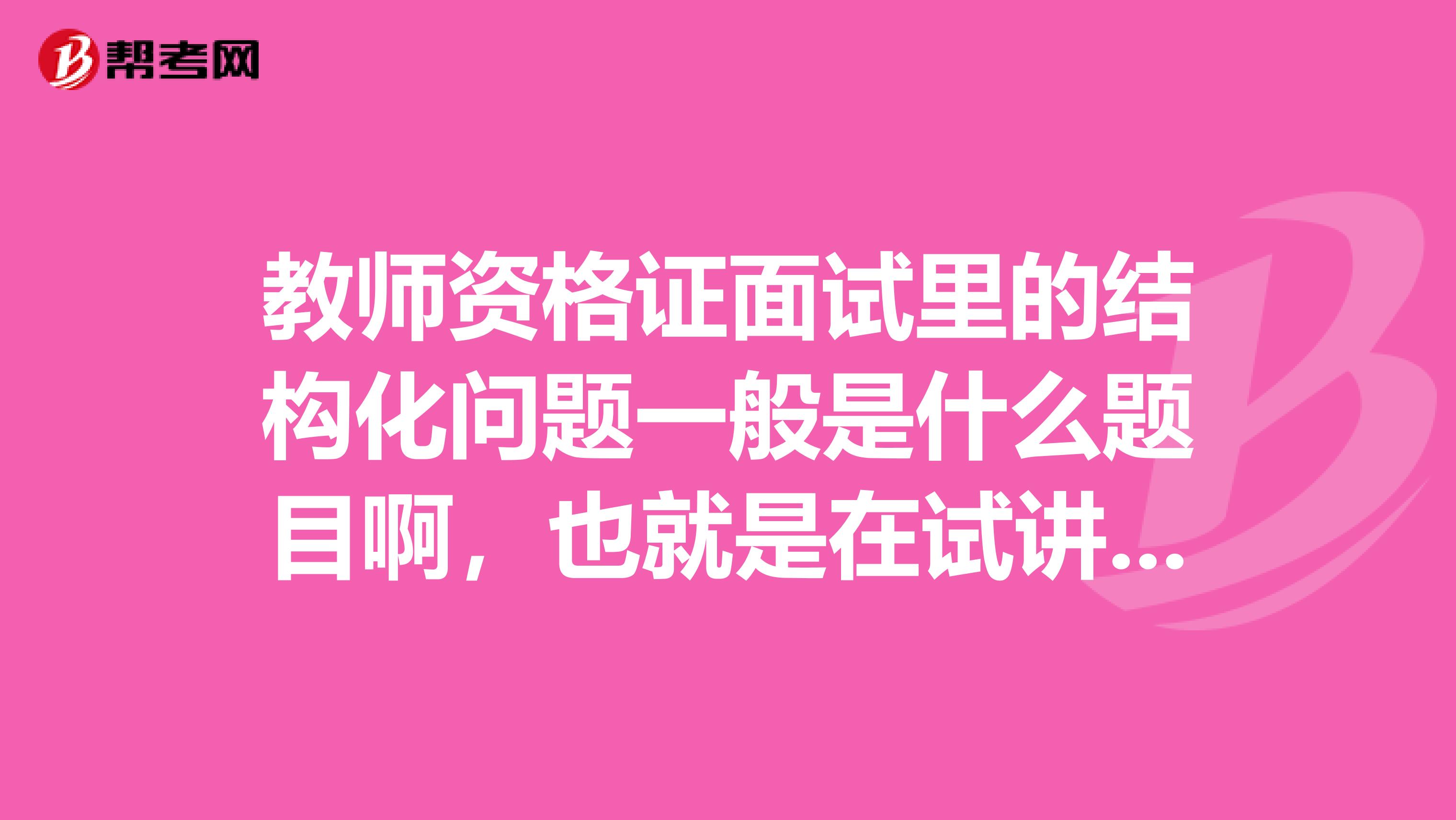 教师资格证面试里的结构化问题一般是什么题目啊，也就是在试讲前考官提问的问题，完全不知道要提问些什。