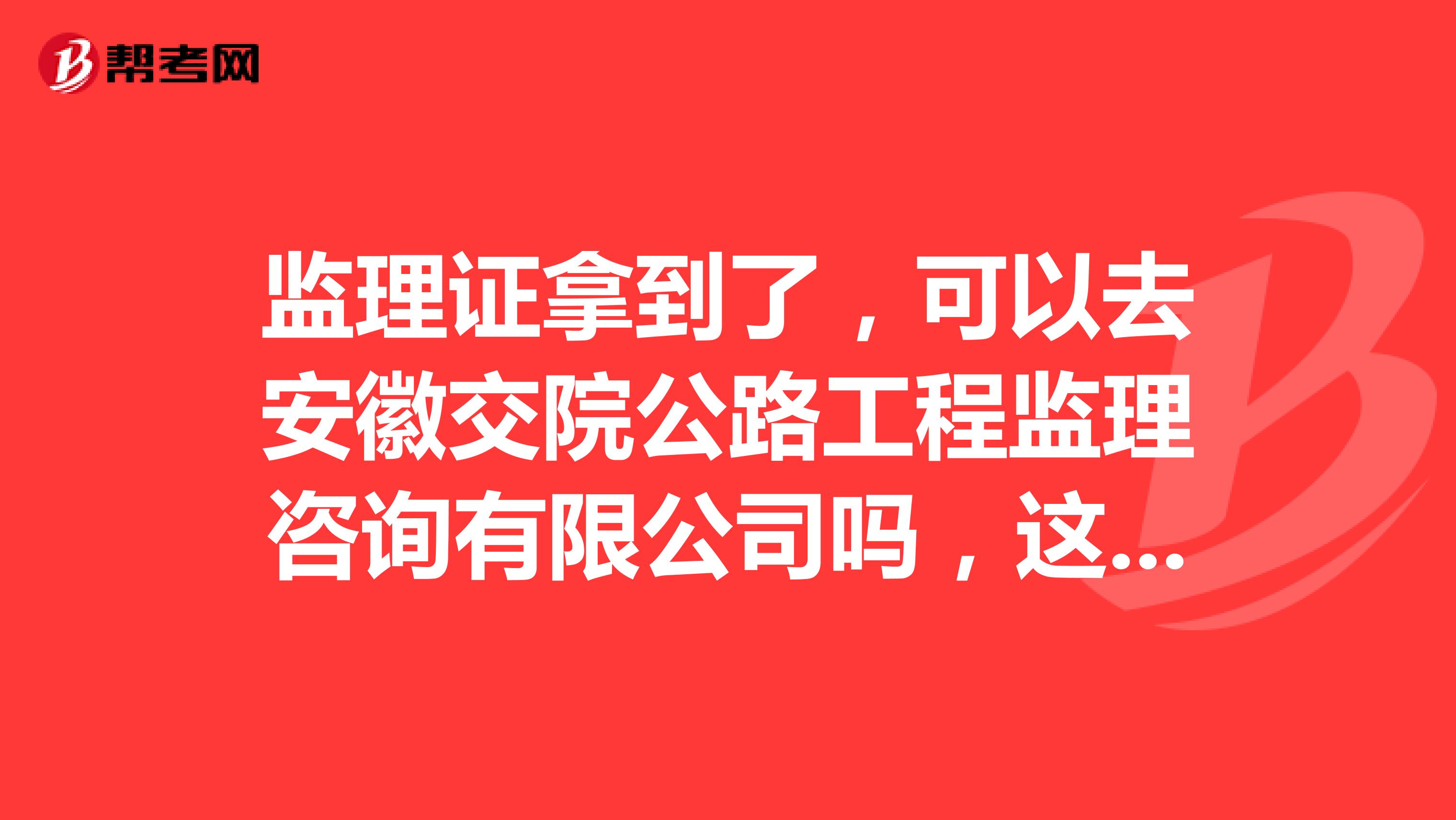 监理证拿到了,可以去安徽交院公路工程监理咨询有限公司吗,这个公司怎么样?