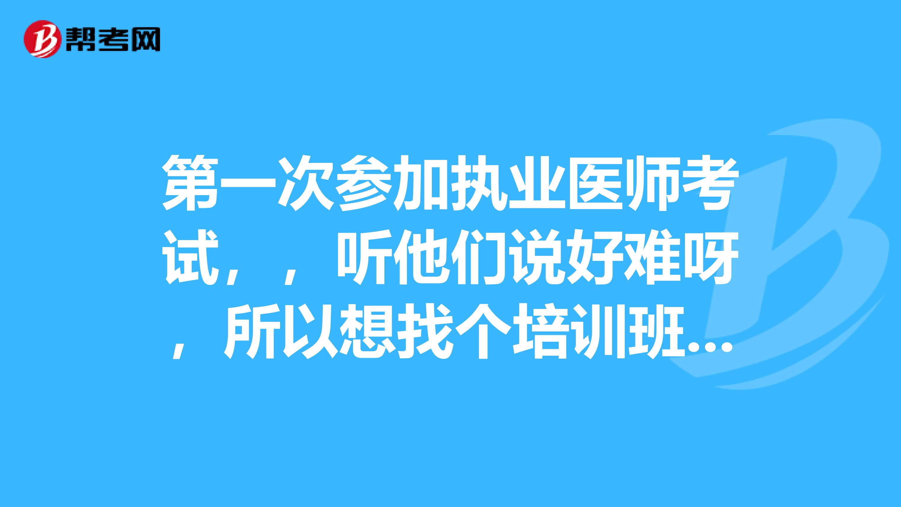 第一次參加執業醫師考試，，聽他們說好難呀，所以想找個培訓班，但不知道哪個好，誰能給我推薦一下