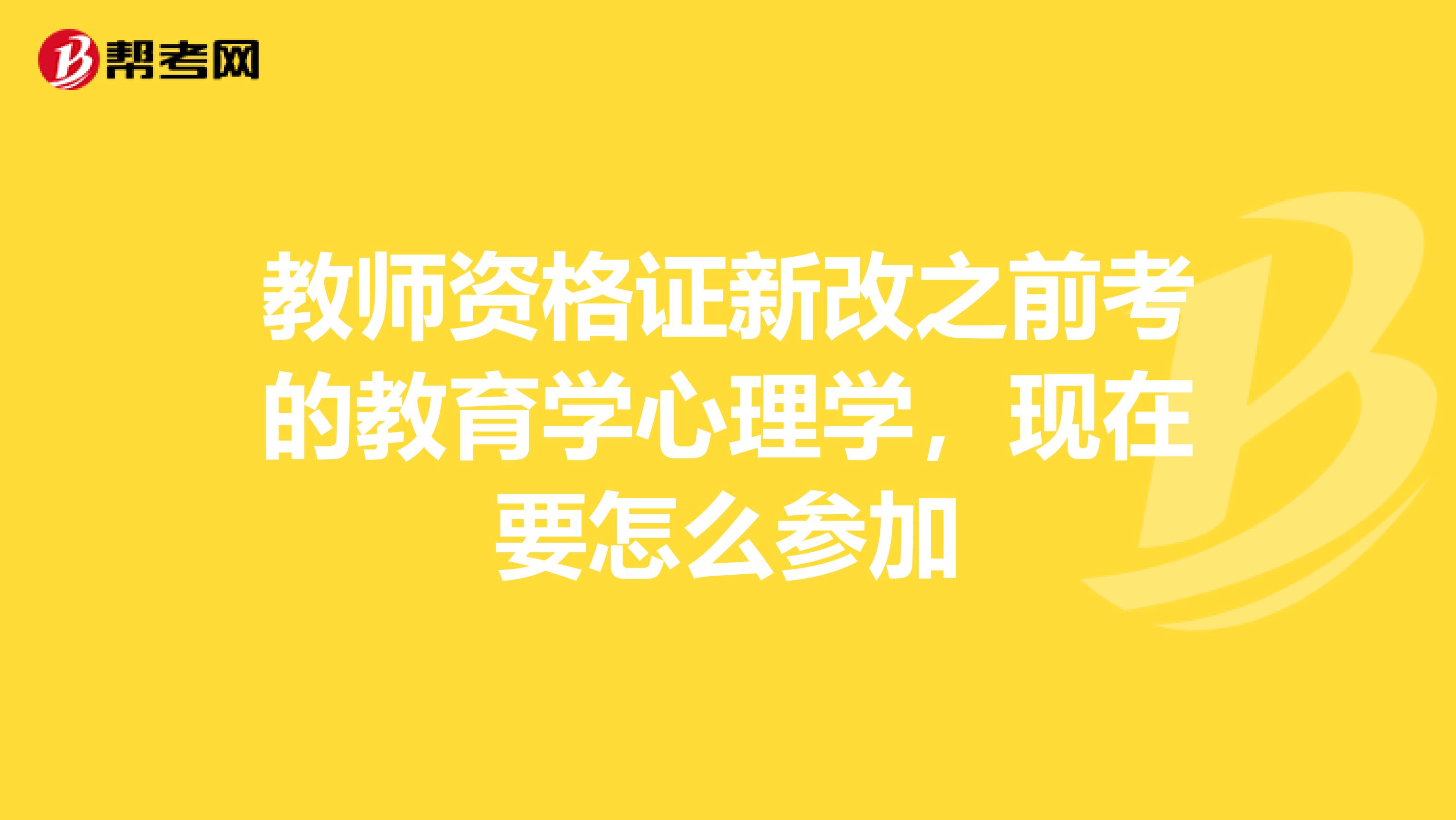 教师资格证新改之前考的教育学心理学,现在要怎么参加