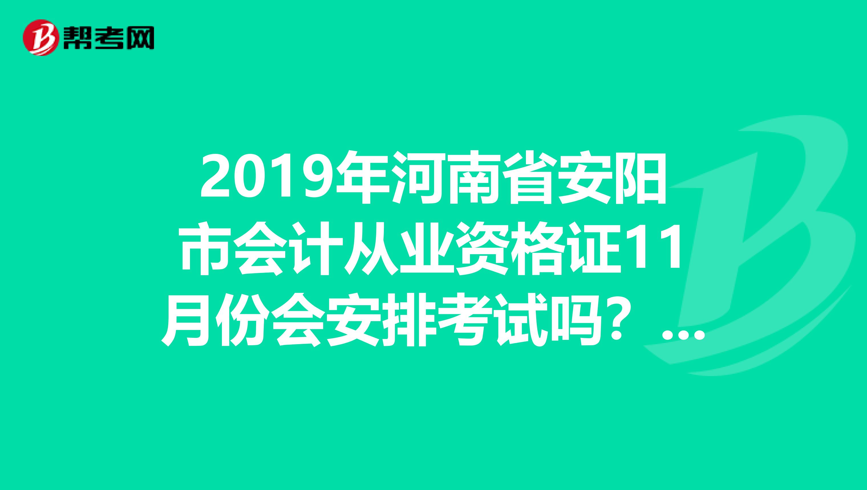2019年河南省安阳市会计从业资格证11月份会安排考试吗?紧急哦,帮帮忙谢谢啦