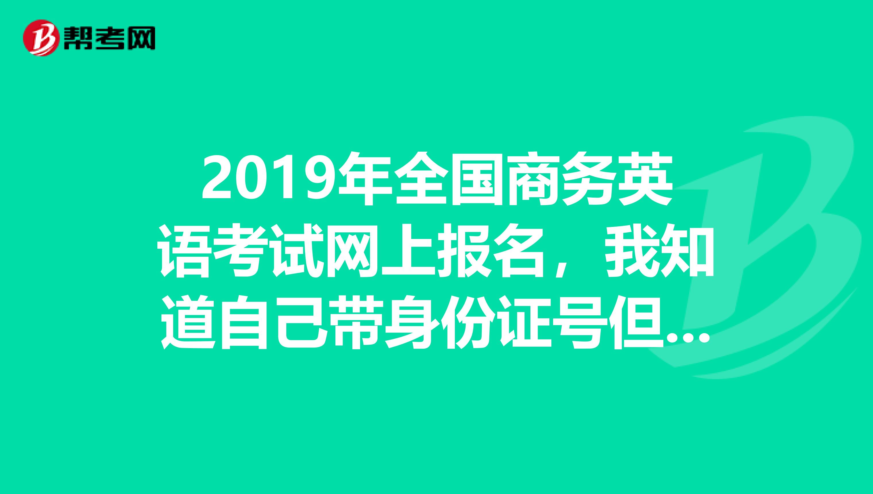 2019年全國商務(wù)英語考試網(wǎng)上報名，我知道自己帶身份證號但是不記得報考序號了該去哪查詢？？急急急