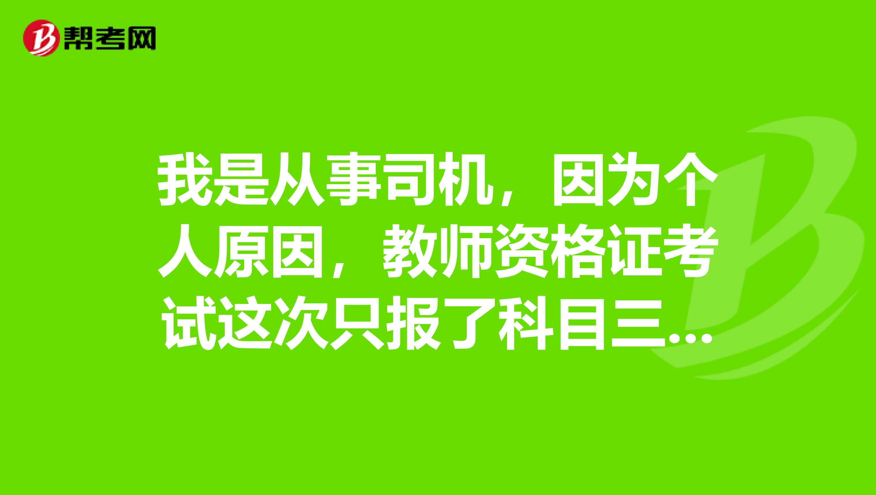 我是從事司機(jī)，因?yàn)閭€(gè)人原因，教師資格證考試這次只報(bào)了科目三，下次再報(bào)考科目一和二可以嗎？科目三還需要再考嗎？