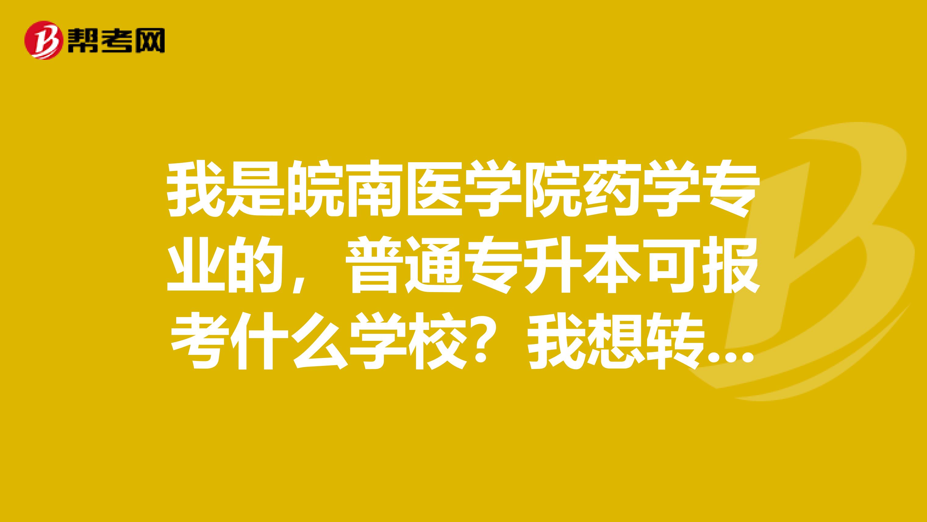 我是皖南医学院药学专业的，普通专升本可报考什么学校？我想转专业