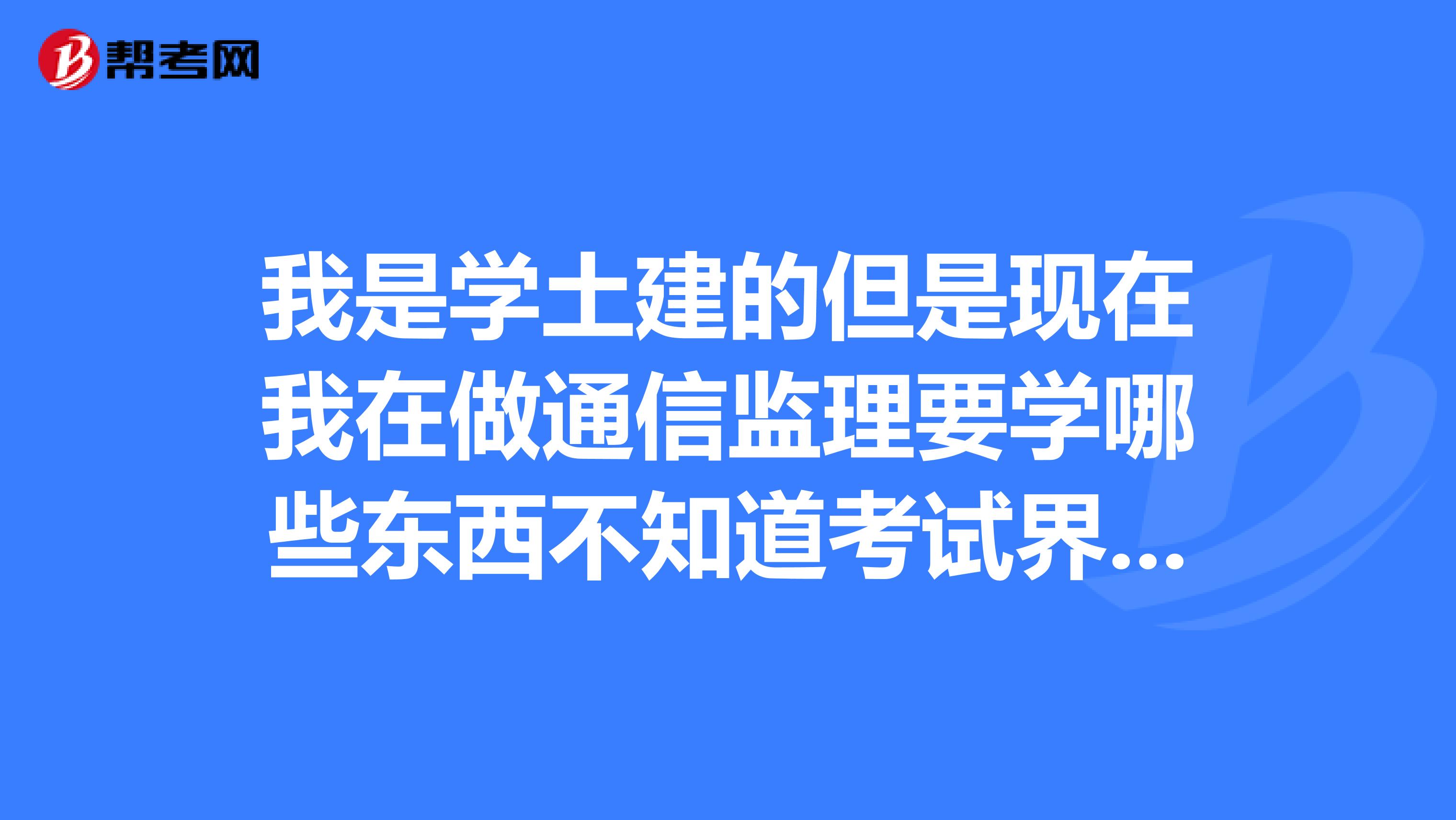 我是学土建的但是现在我在做通信监理要学哪些东西不知道考试界不考试界