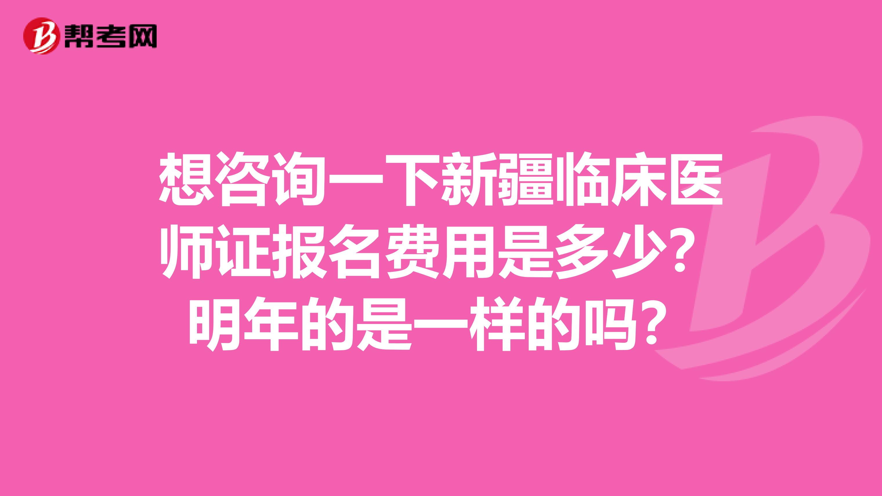 想咨询一下新疆临床医师证报名费用是多少？明年的是一样的吗？