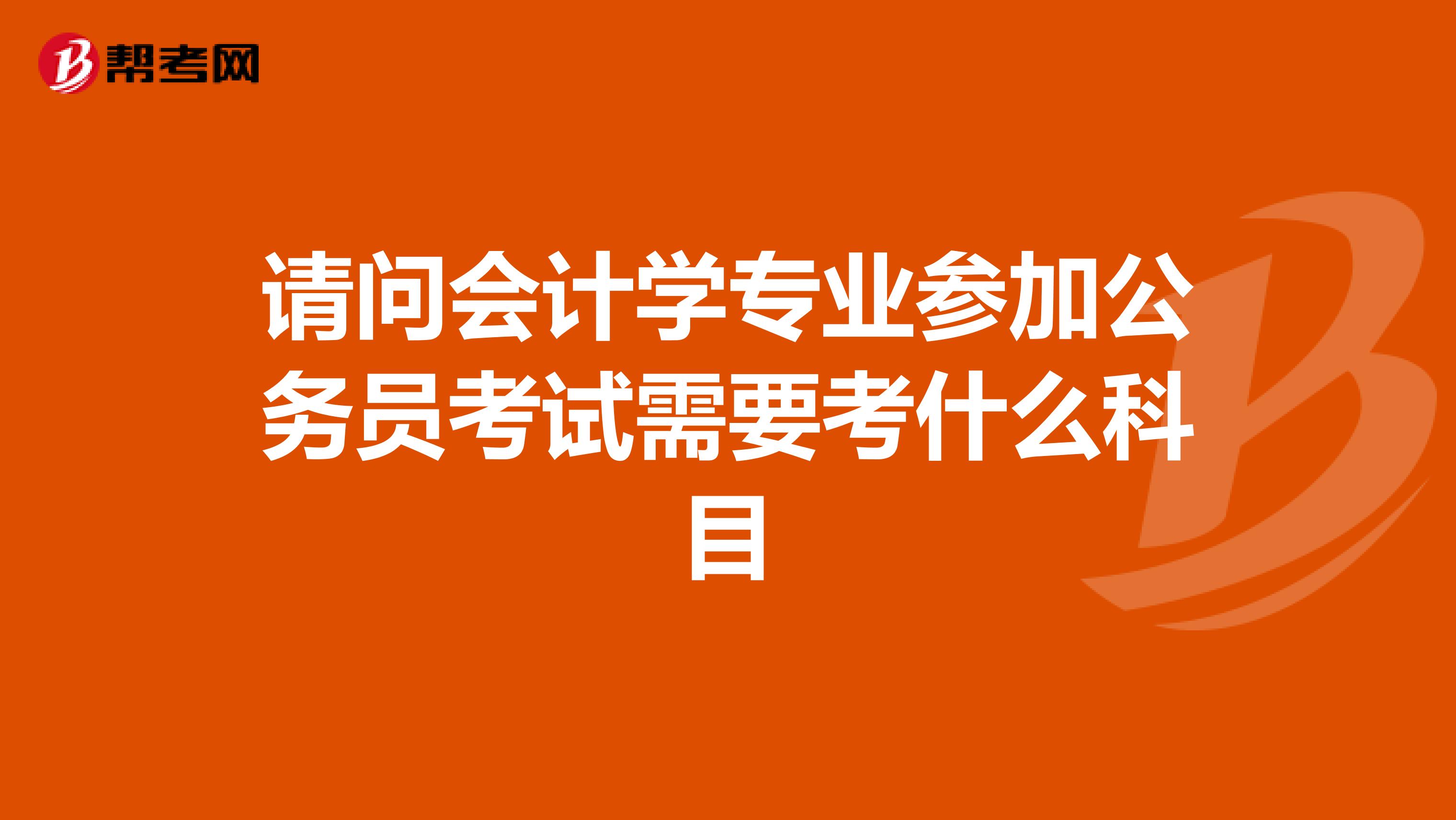 请问会计学专业参加公务员考试需要考什么科目