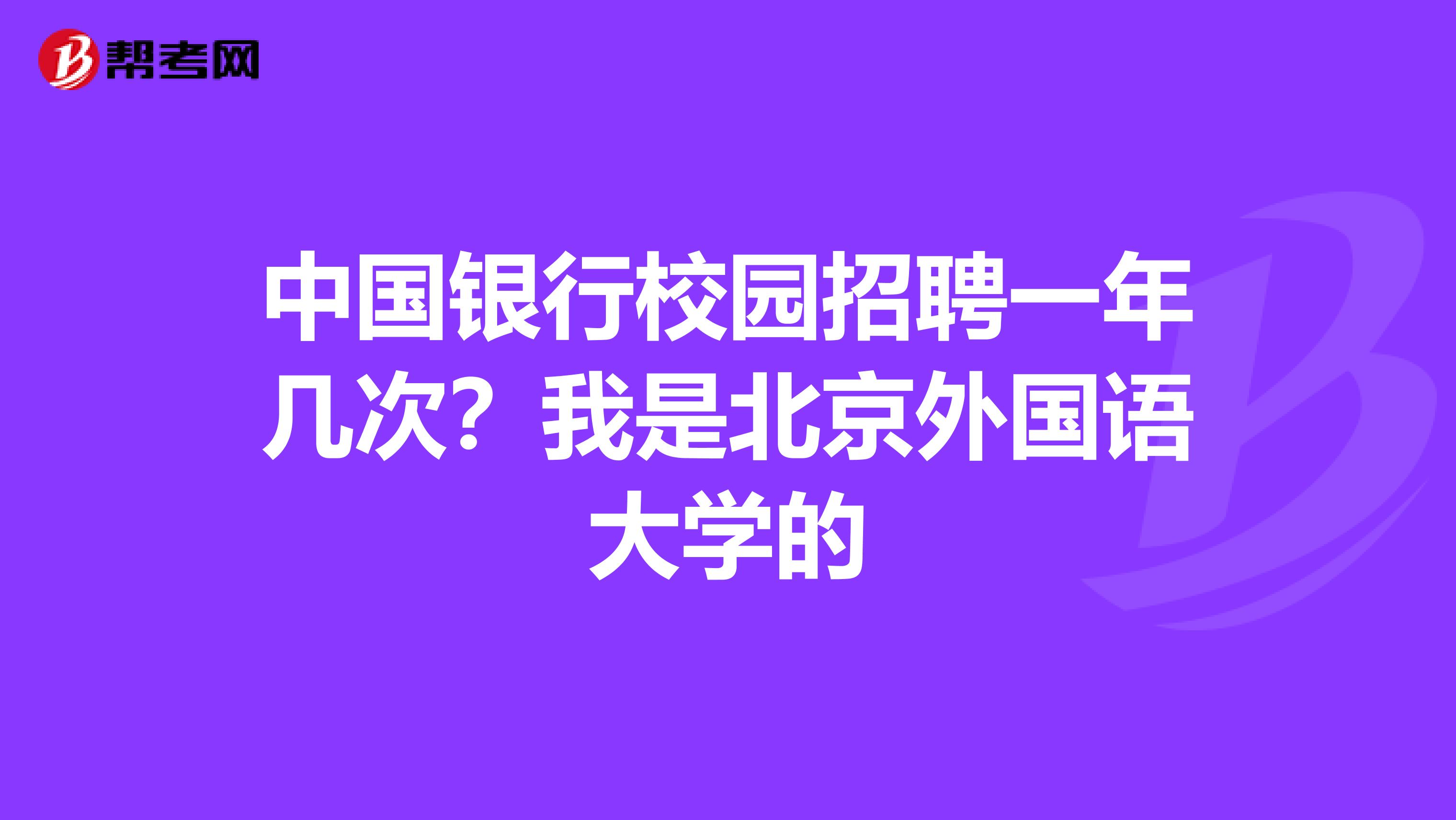 中国银行校园招聘一年几次?我是北京外国语大学的