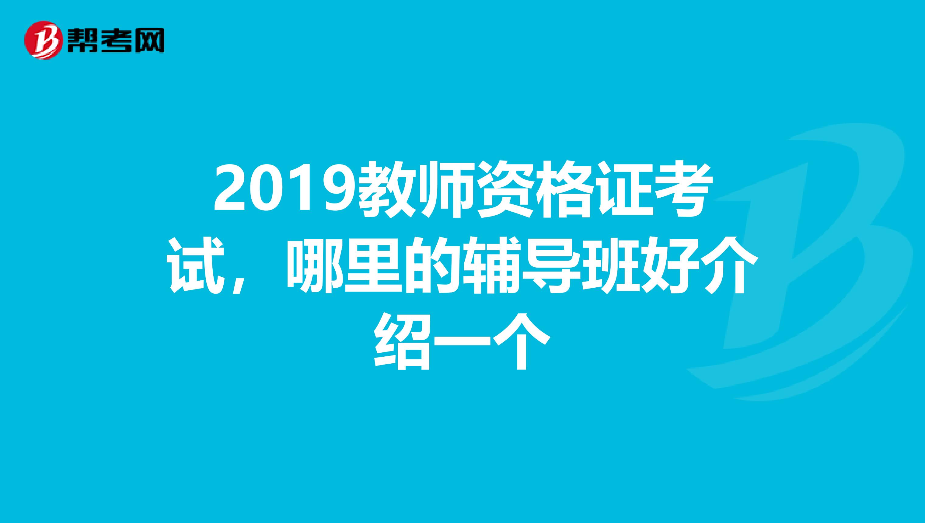 2019教师资格证考试，哪里的辅导班好介绍一个
