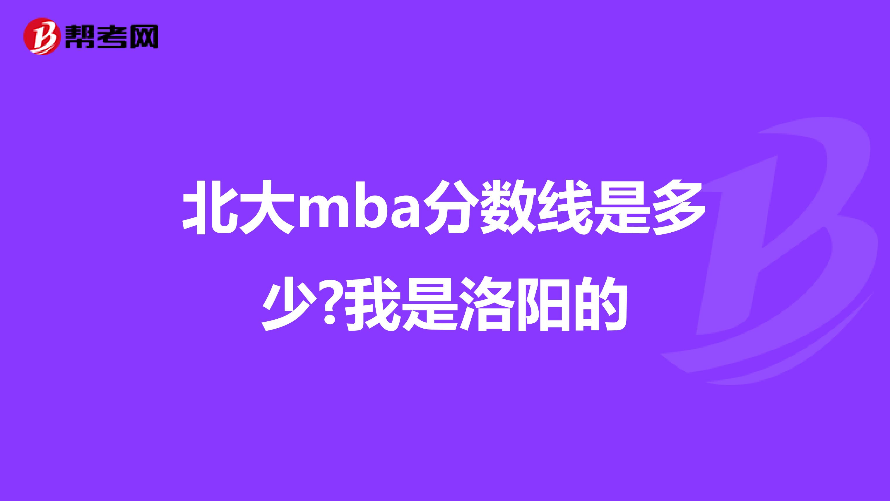 北大mba分数线是多少?我是洛阳的