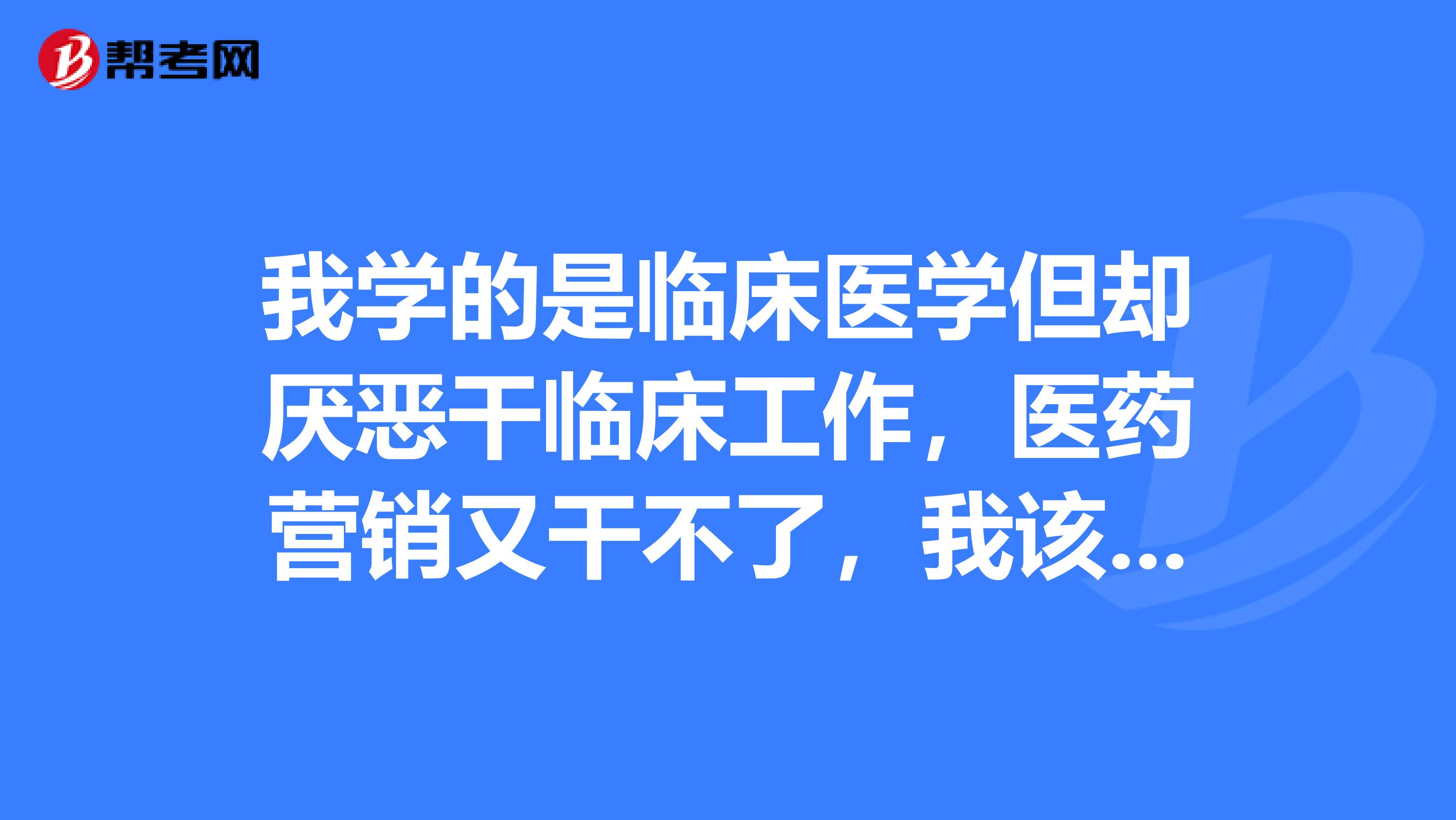 我學(xué)的是臨床醫(yī)學(xué)但卻厭惡干臨床工作，醫(yī)藥營(yíng)銷又干不了，我該怎么辦