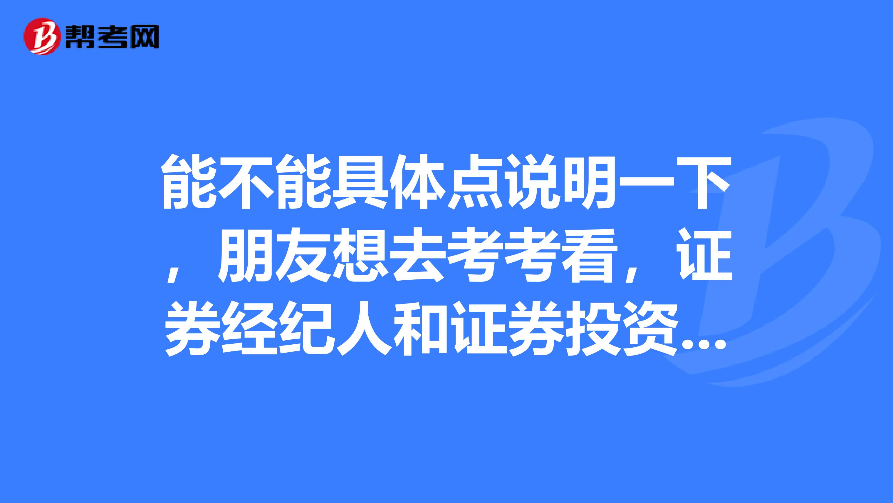 能不能具体点说明一下,朋友想去考考看,证券经纪人和证券投资顾问有啥区别?