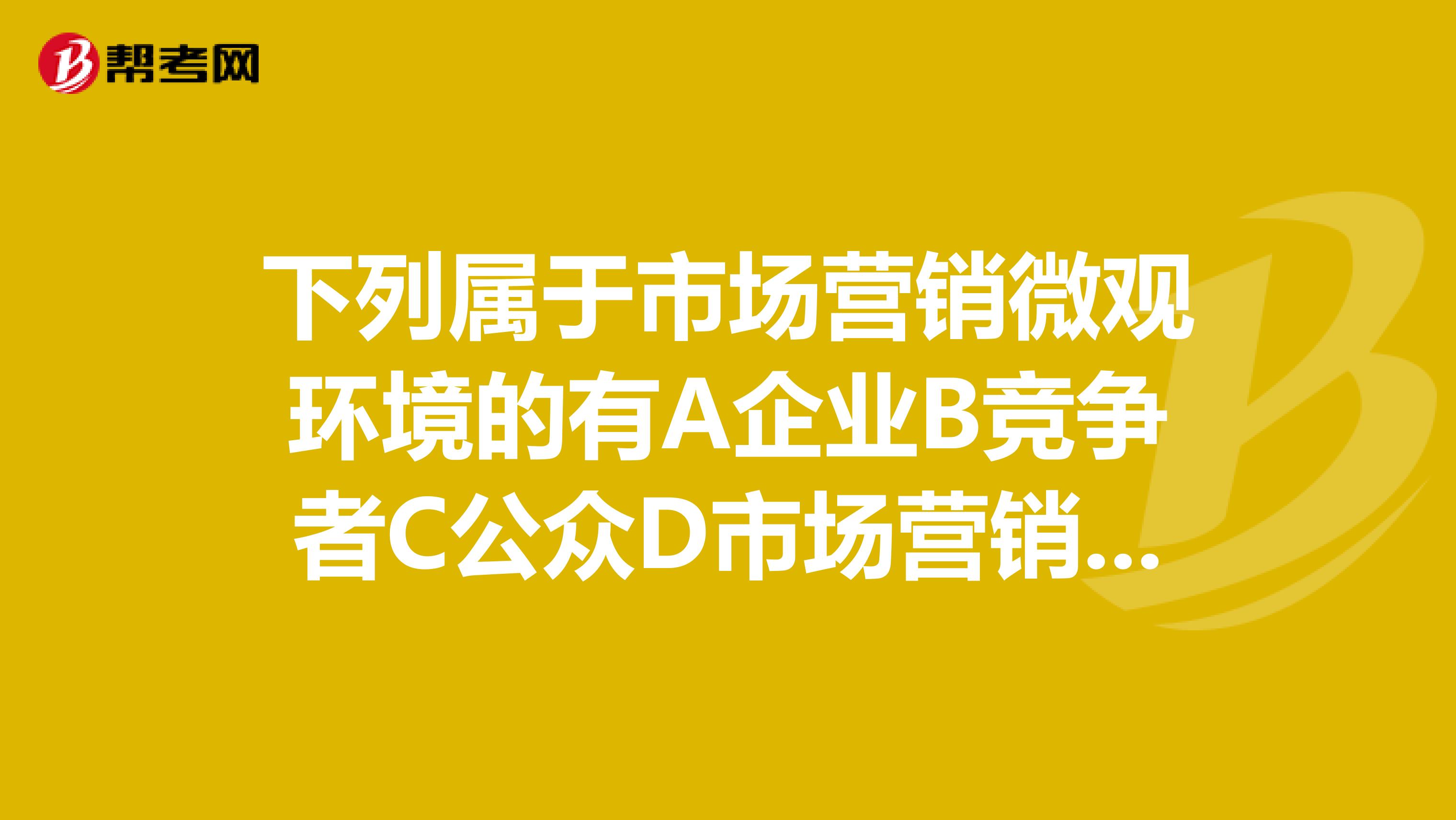 下列属于市场营销微观环境的有A企业B竞争者C公众D市场营销中介E市场