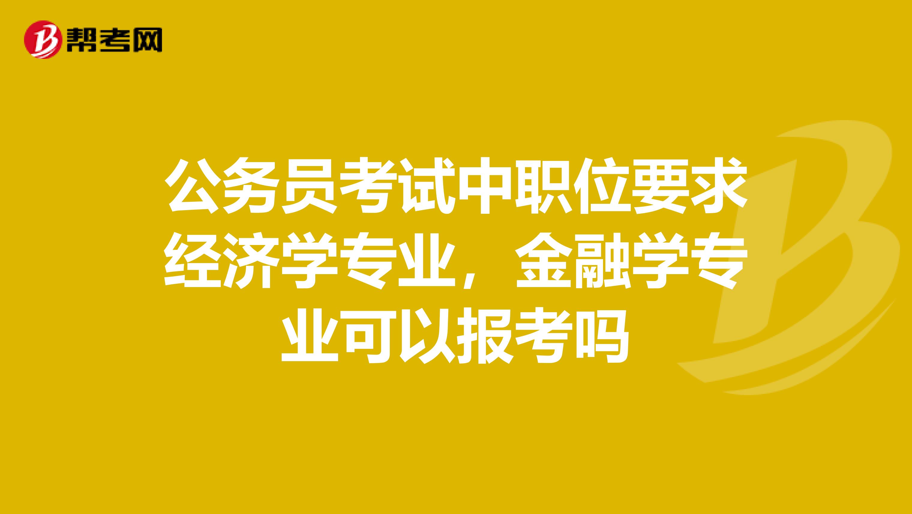 公务员考试中职位要求经济学专业，金融学专业可以报考吗
