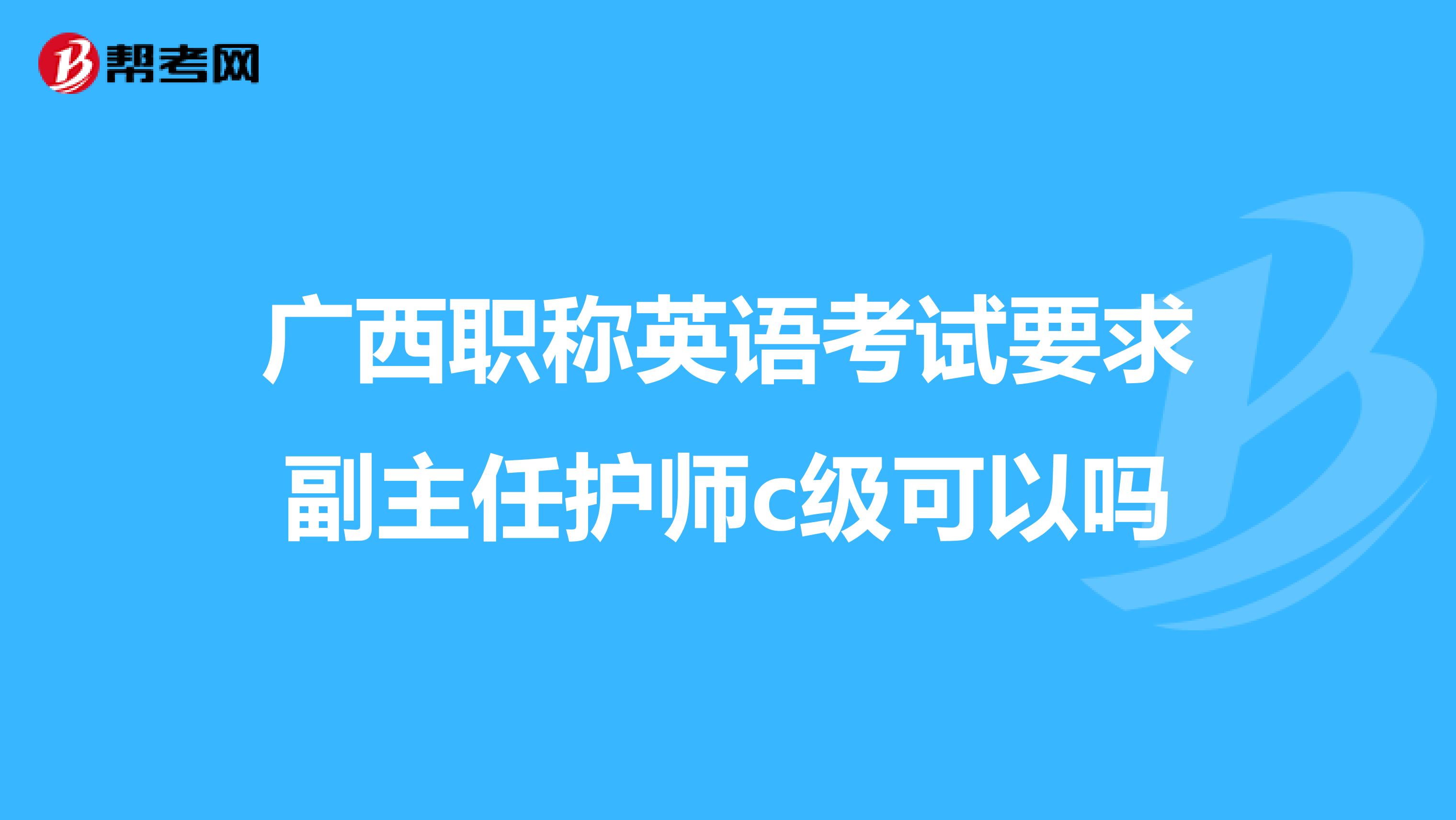 广西职称英语考试要求副主任护师c级可以吗