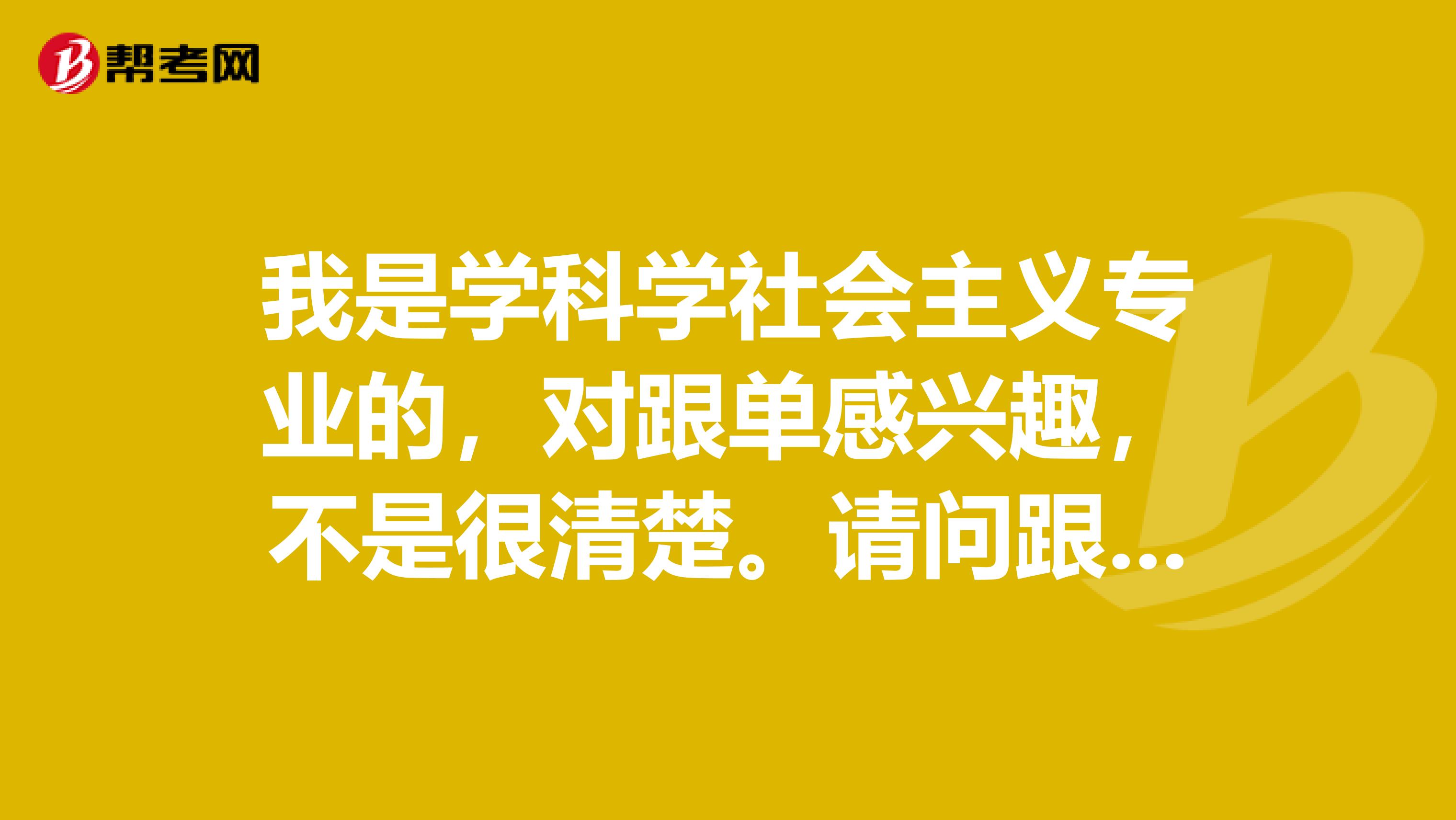 我是学科学社会主义专业的，对跟单感兴趣，不是很清楚。请问跟单员怎么报名考？