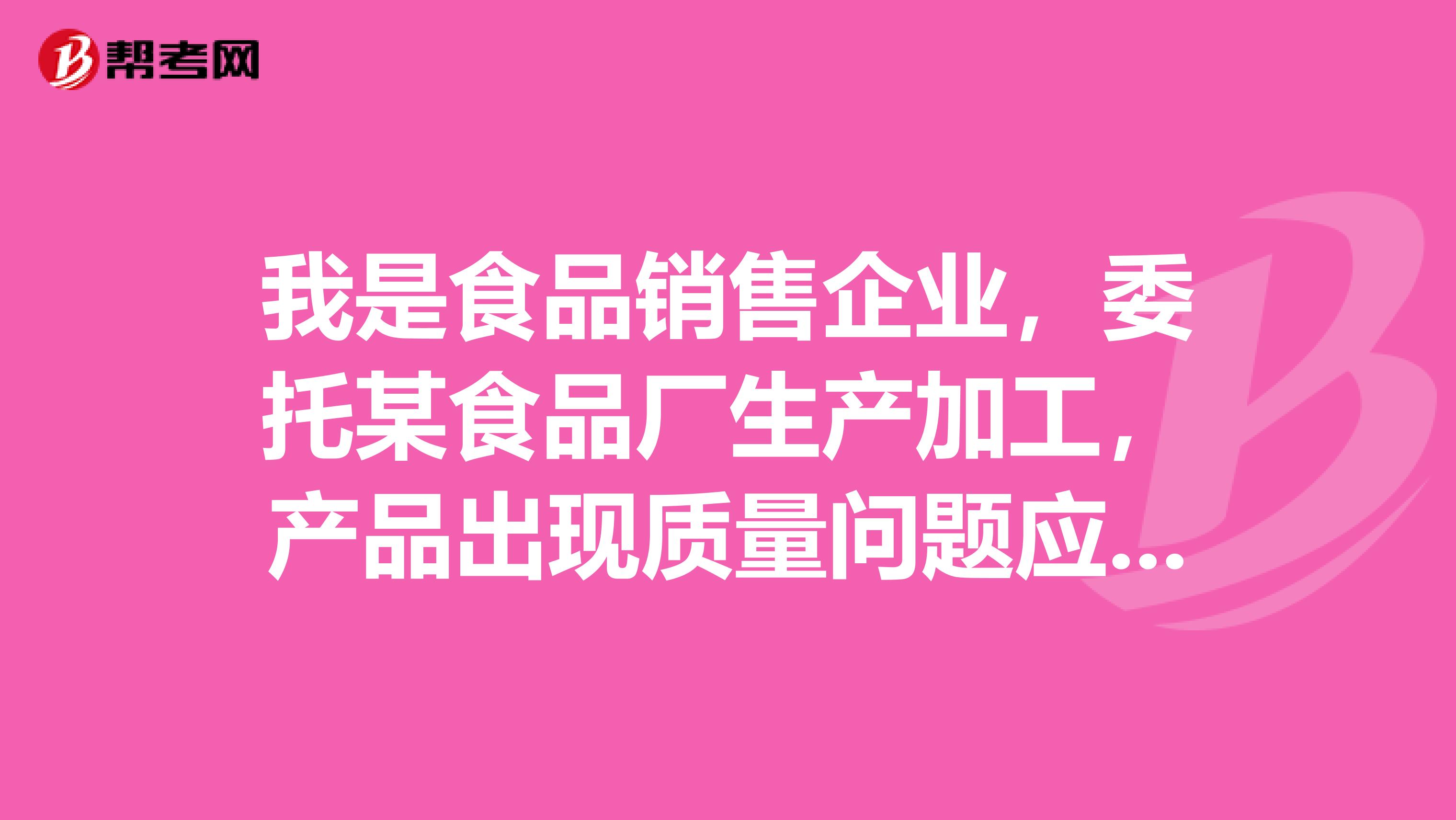 我是食品销售企业，委托某食品厂生产加工，产品出现质量问题应该由谁来承担责任？