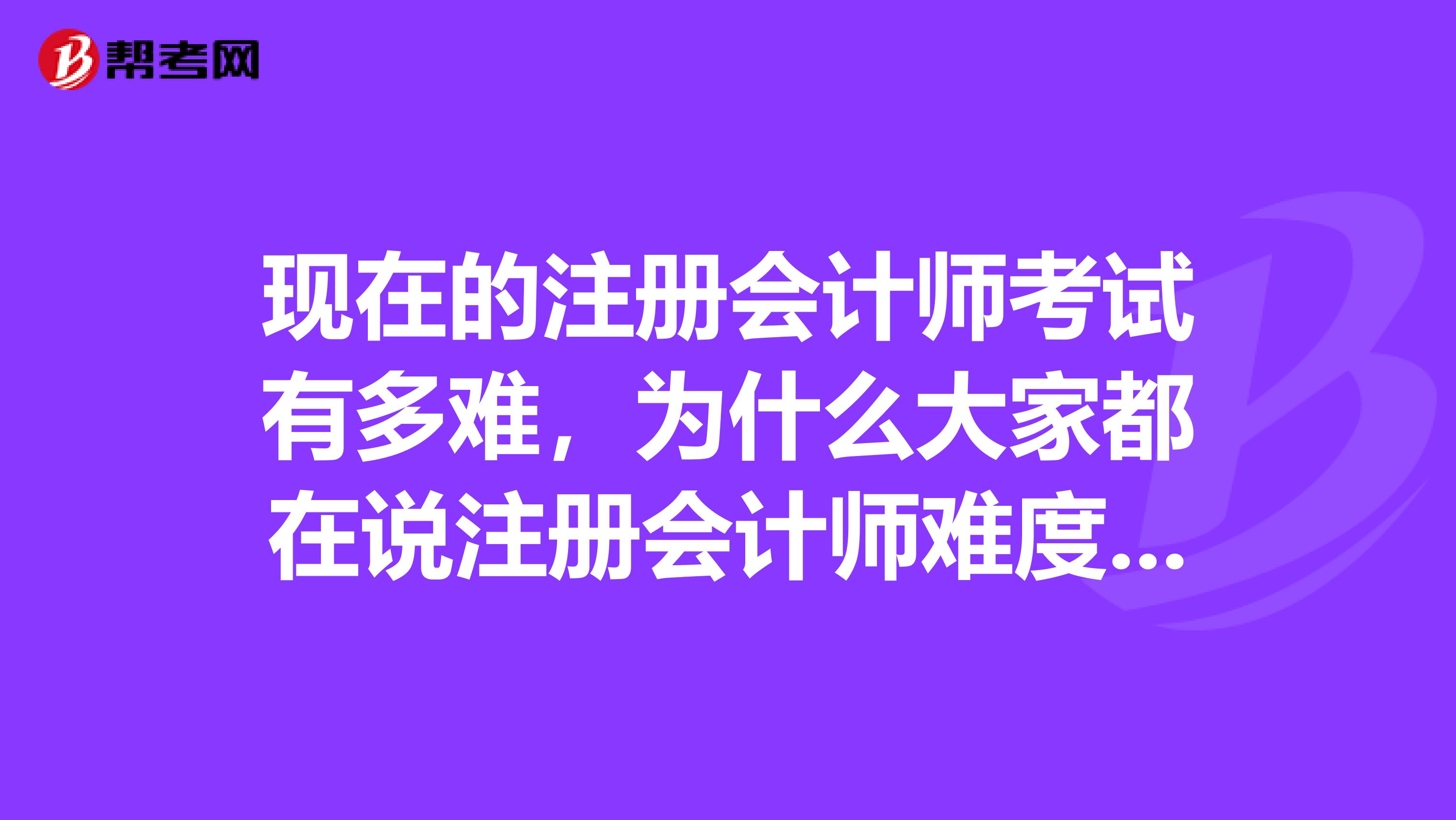 現(xiàn)在的注冊會計師考試有多難，為什么大家都在說注冊會計師難度大，不好考？
