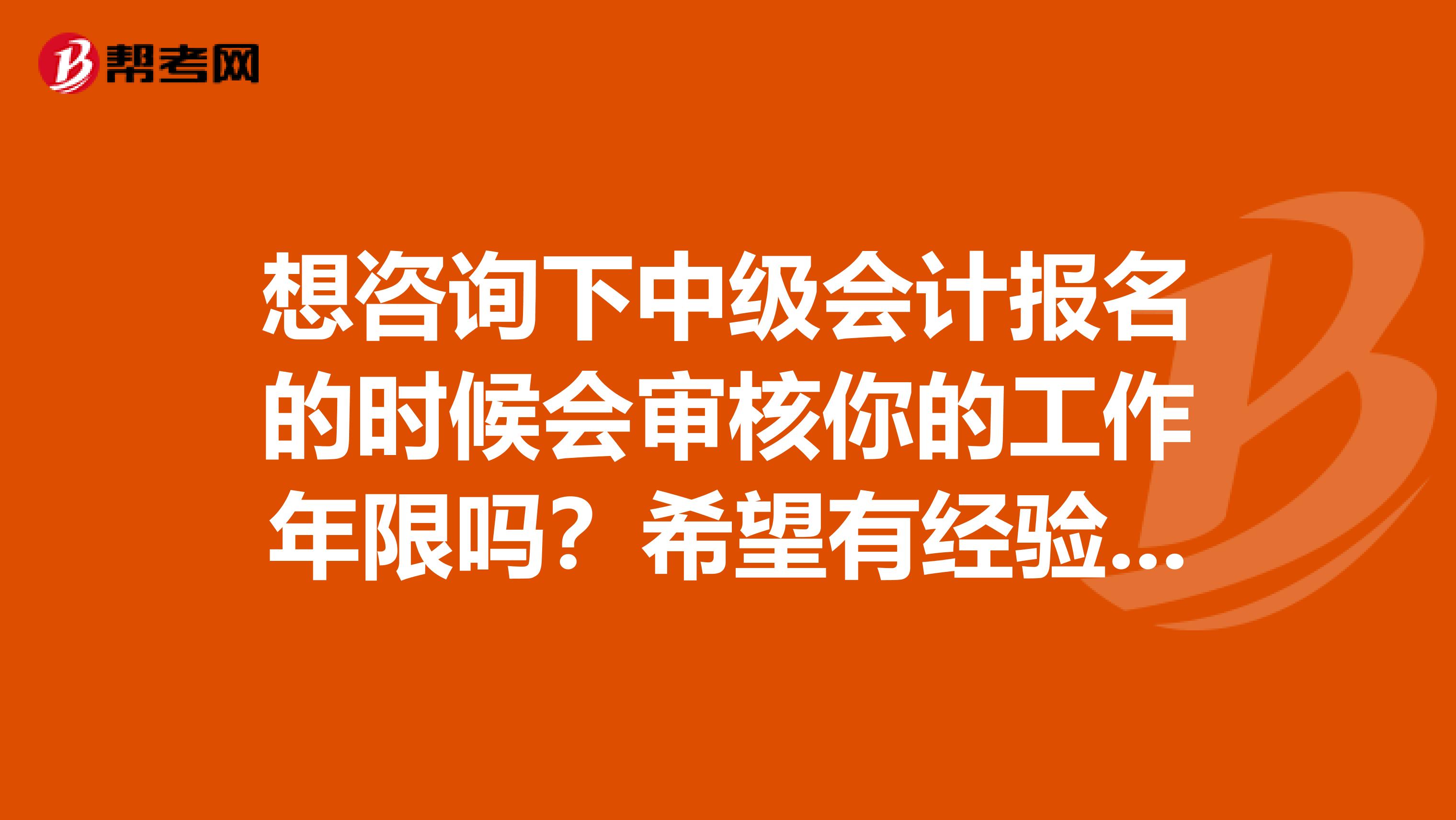 想咨询下中级会计报名的时候会审核你的工作年限吗？希望有经验的来回答，不要在网上复制那些报名条件哈。速回为盼！