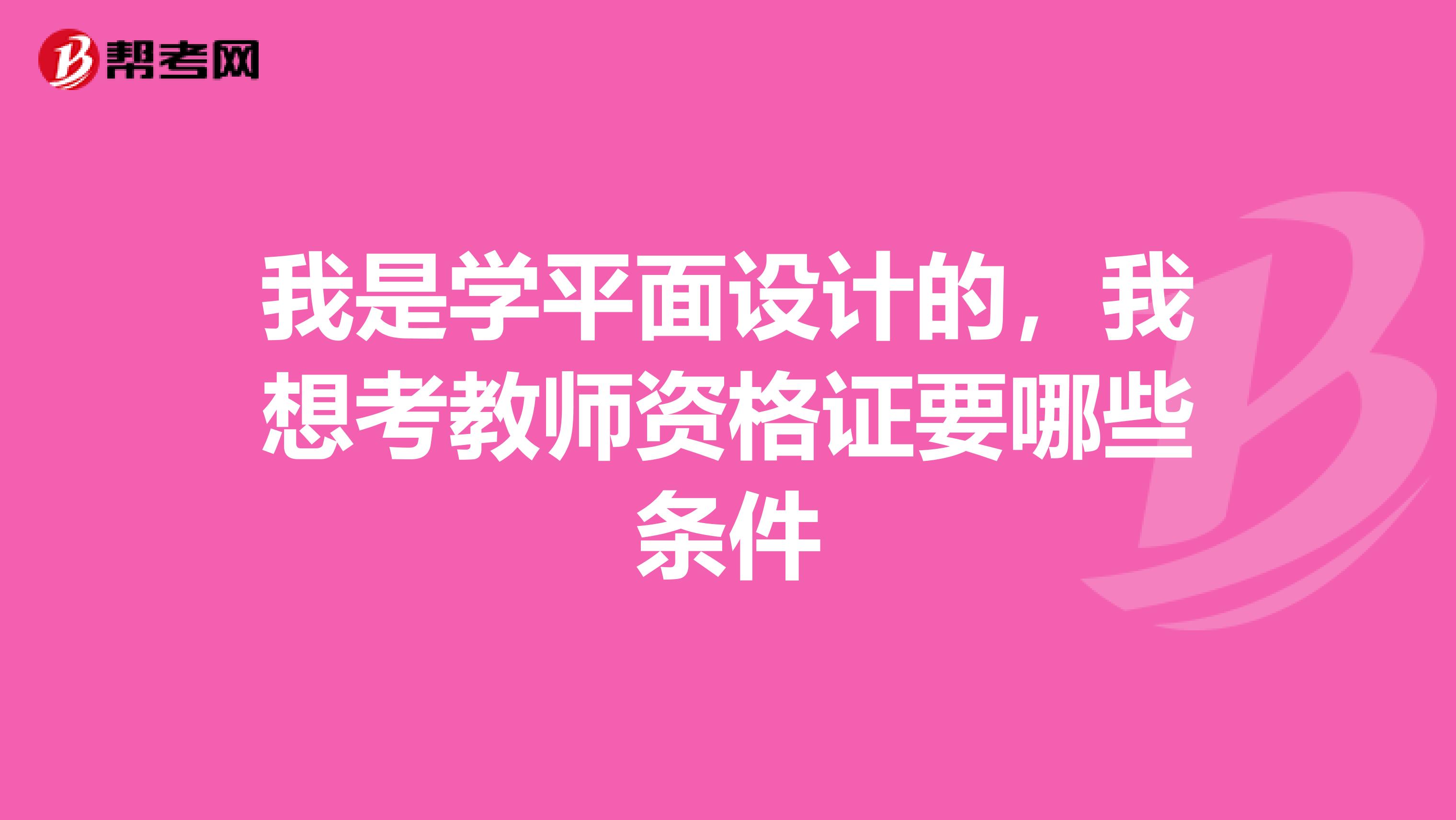 我是学平面设计的,我想考教师资格证要哪些条件