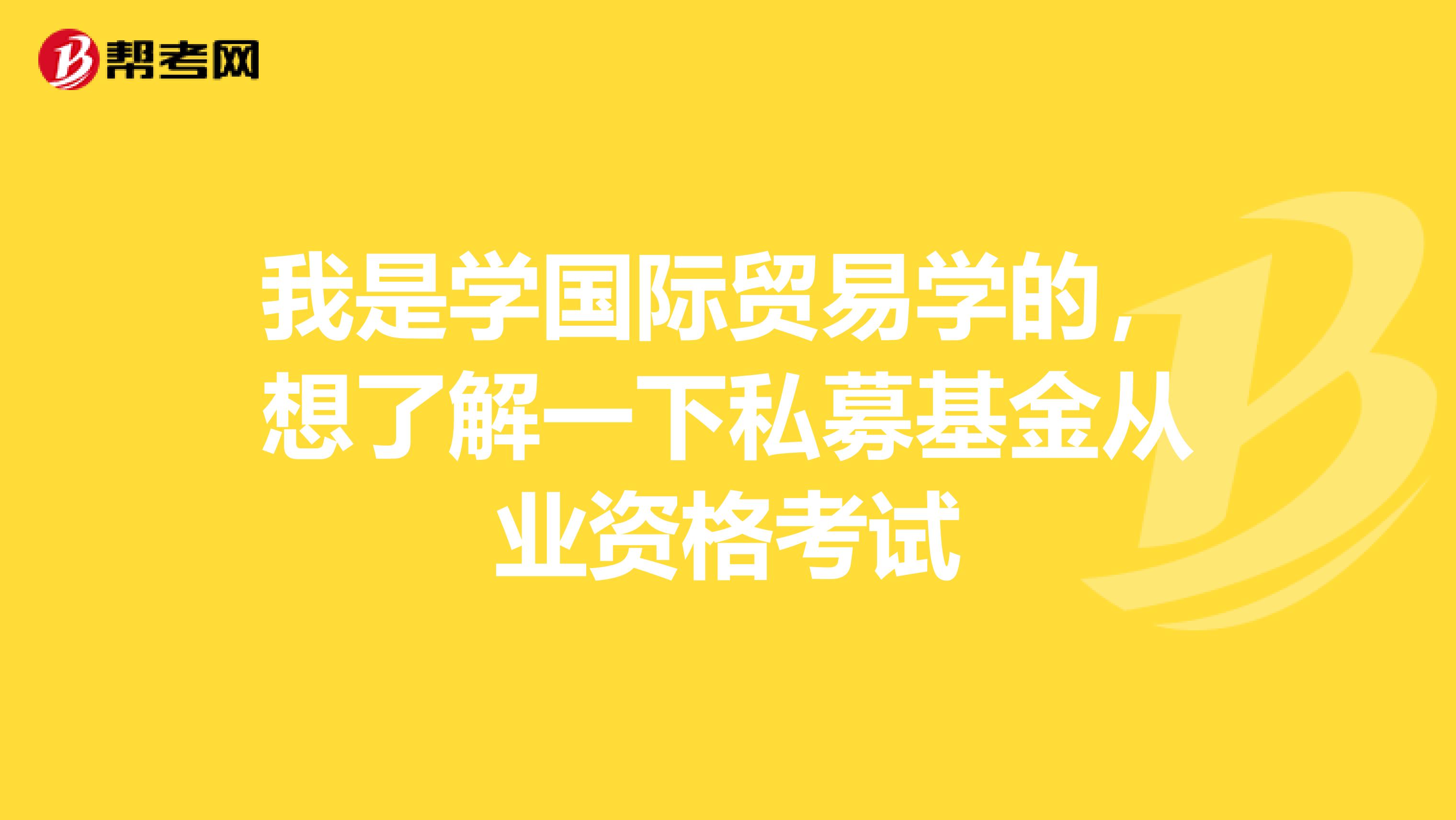 我是学国际贸易学的，想了解一下私募基金从业资格考试