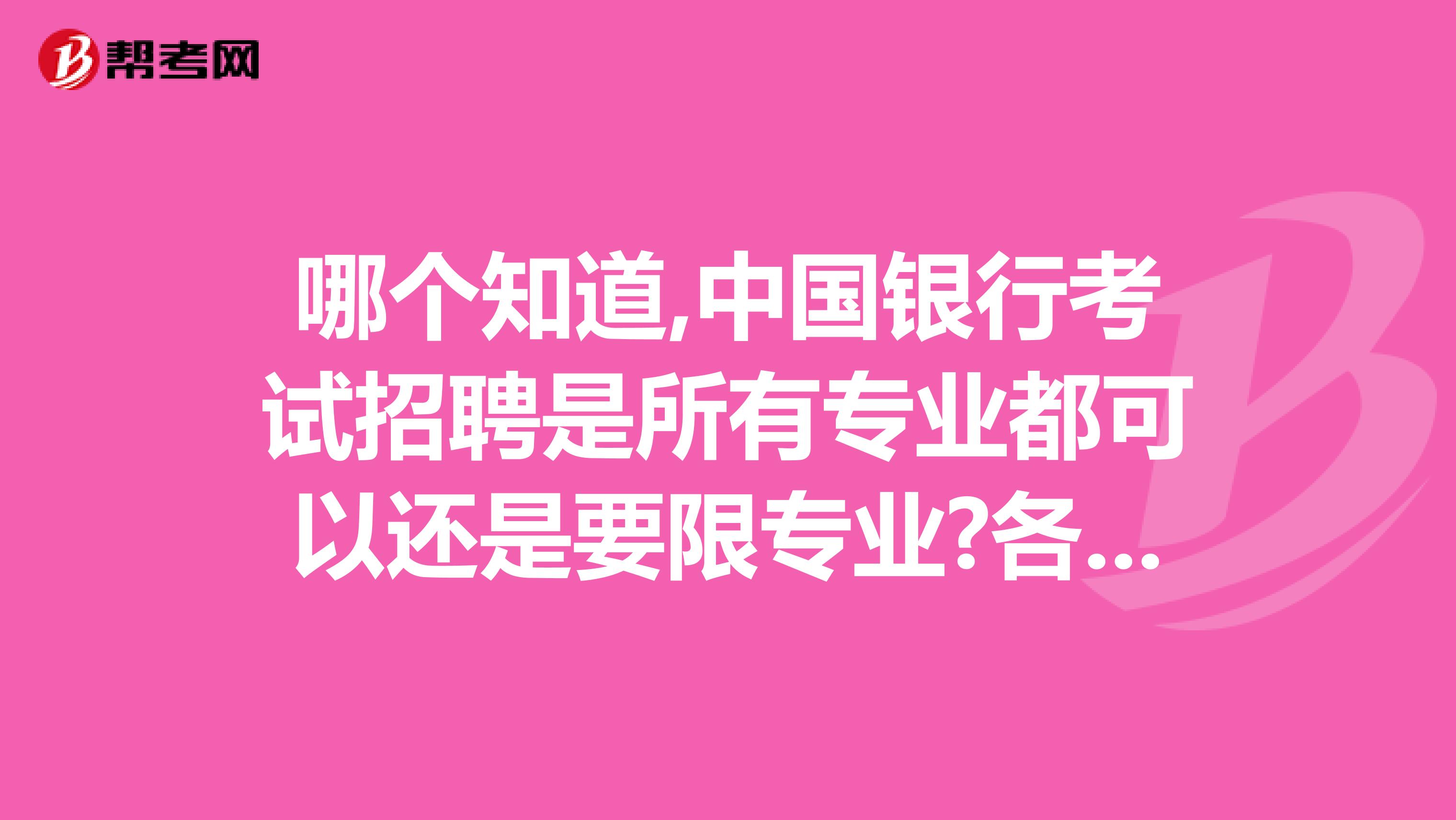 哪个知道,中国银行考试招聘是所有专业都可以还是要限专业?各个专业的试卷是否一样,都有哪些科目?