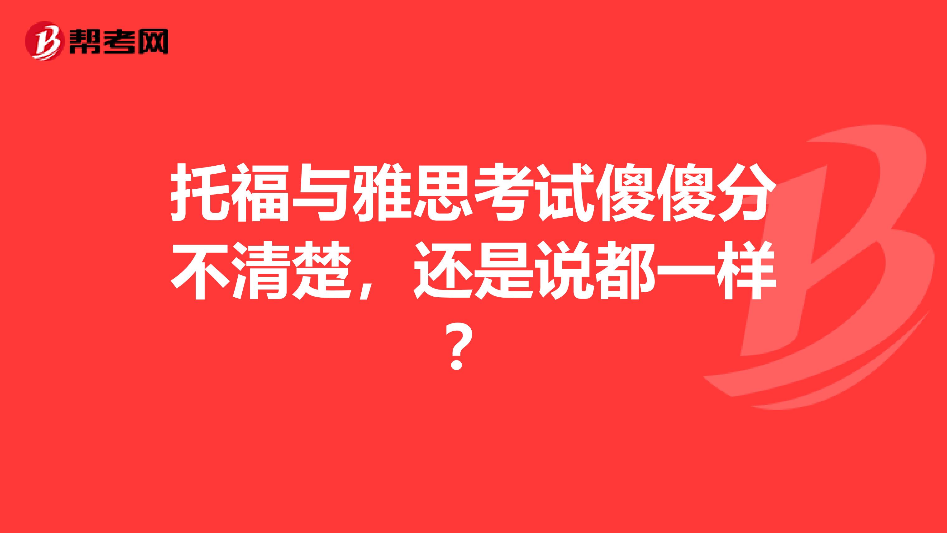 托福与雅思考试傻傻分不清楚，还是说都一样？