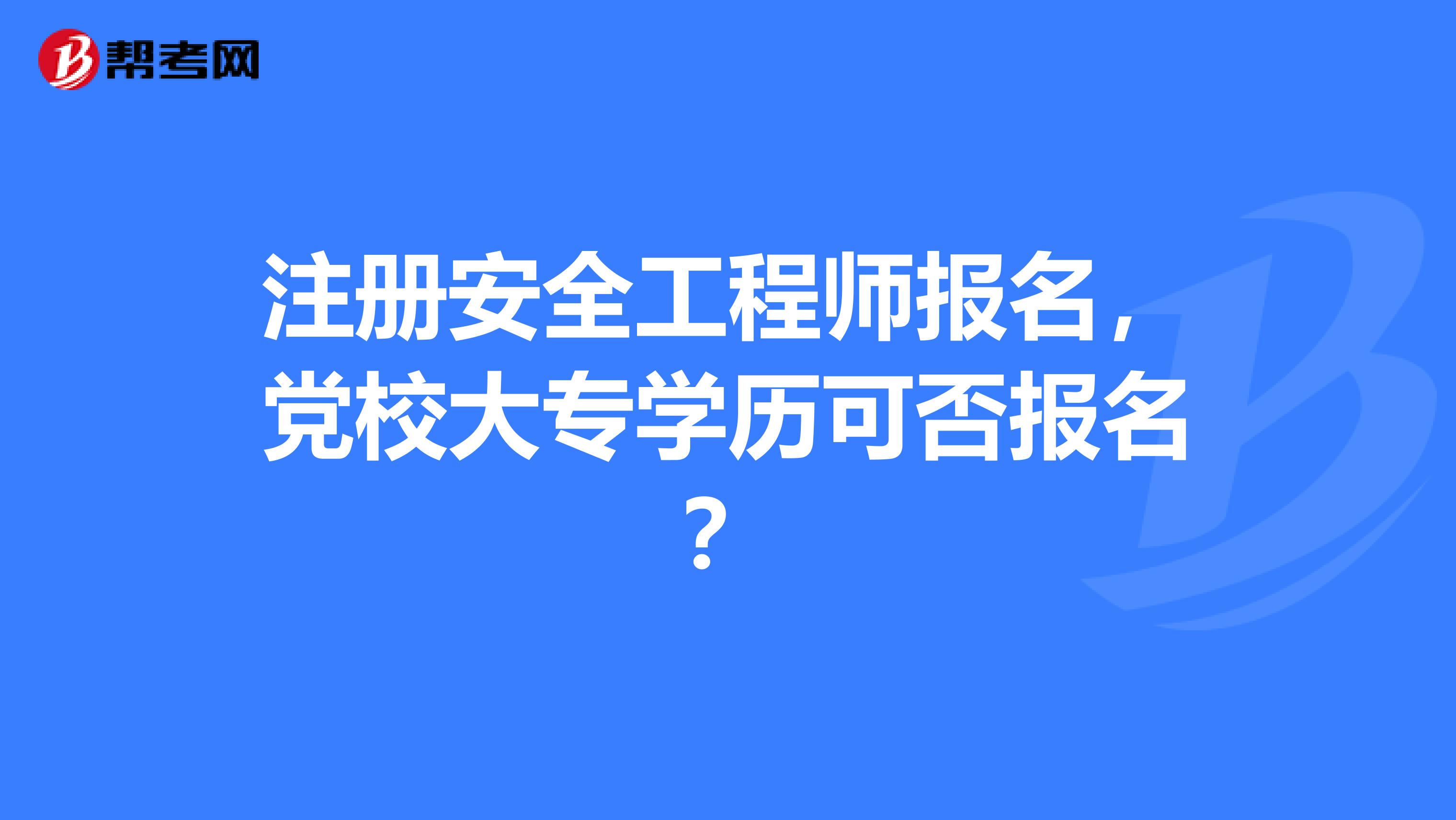 注冊(cè)安全工程師報(bào)名，黨校大專學(xué)歷可否報(bào)名？