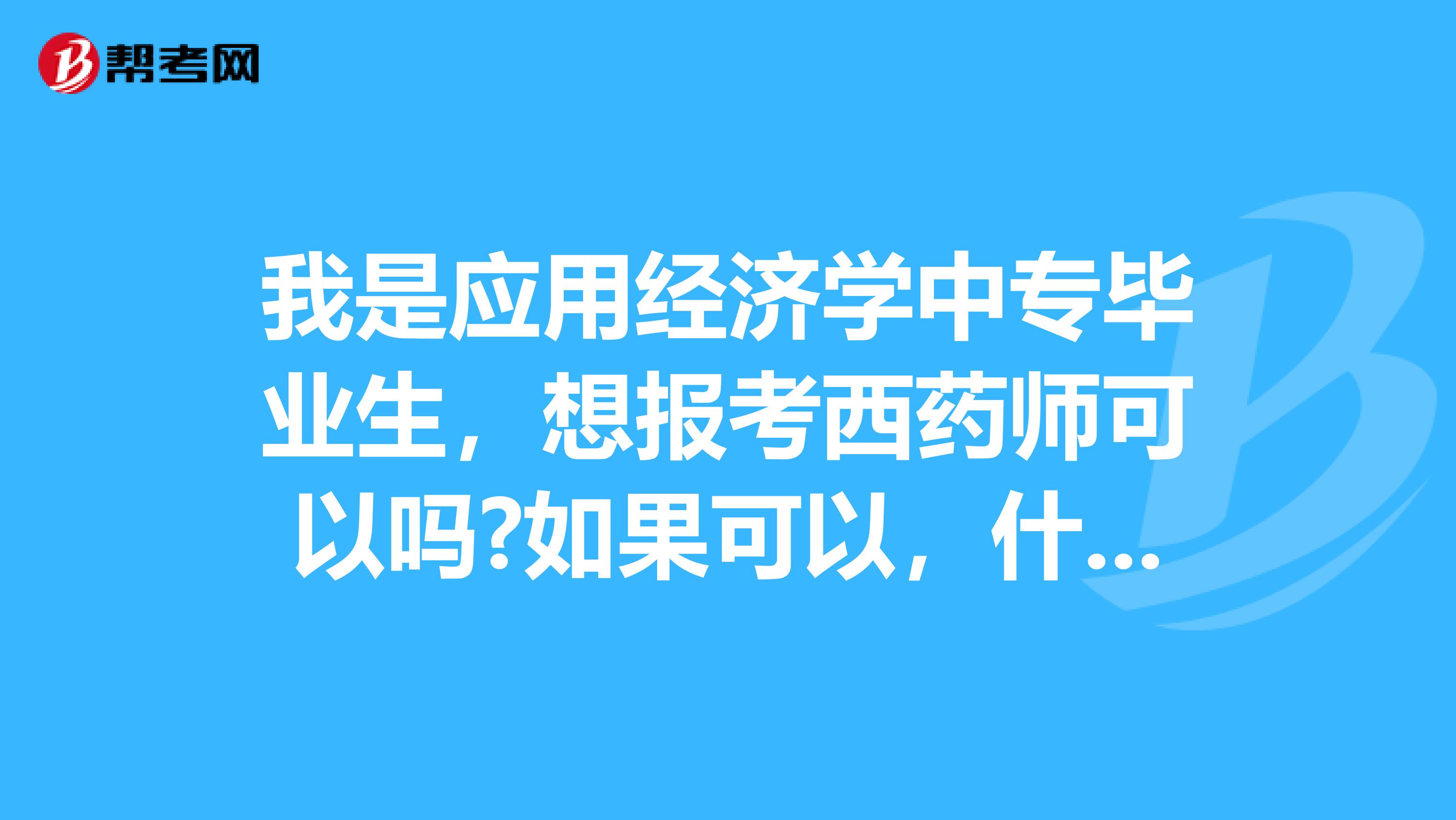 我是应用经济学中专毕业生,想报考西药师可以吗?如果可以,什么时候能报考?