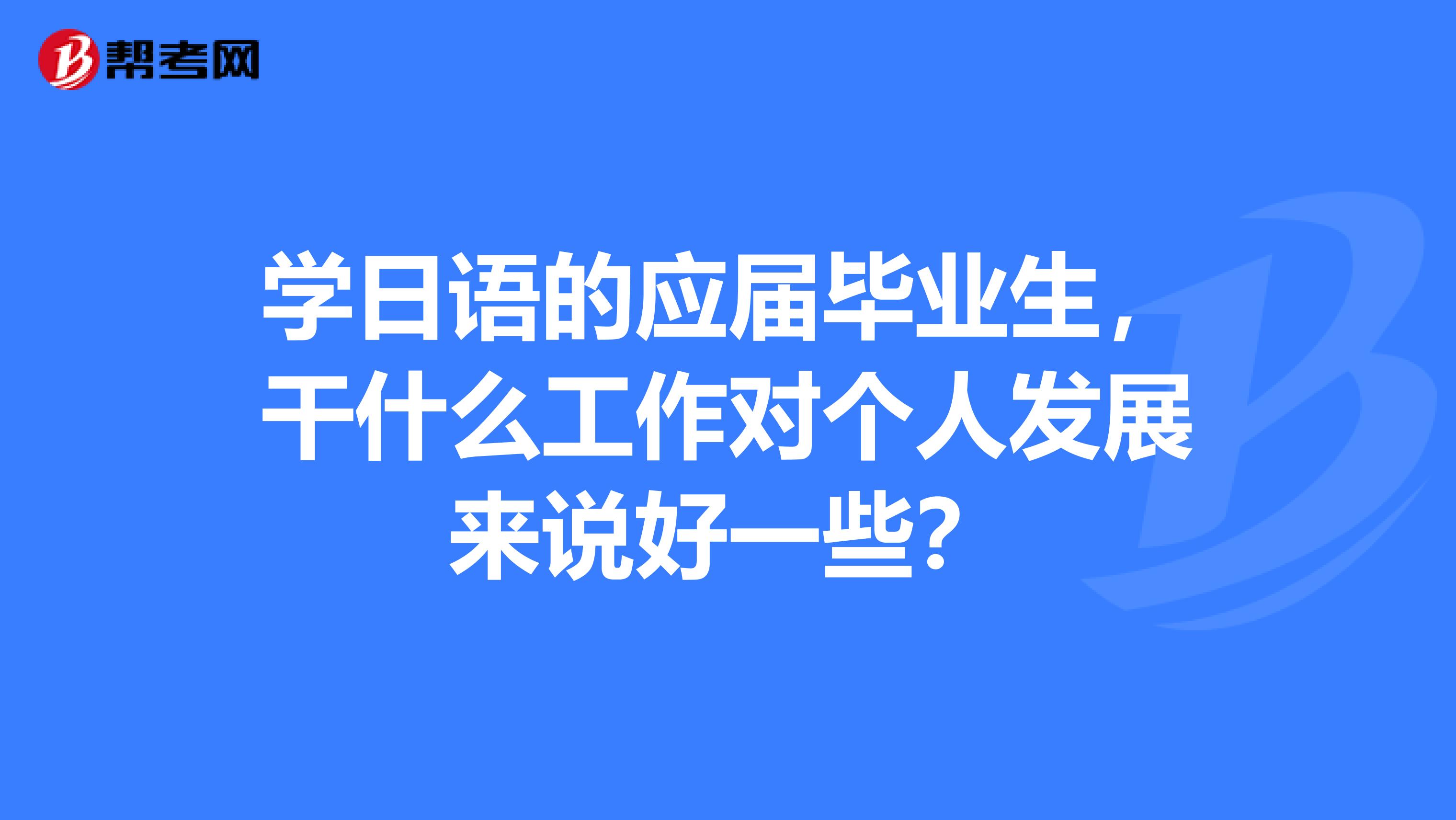 學日語的應屆畢業生，干什么工作對個人發展來說好一些？