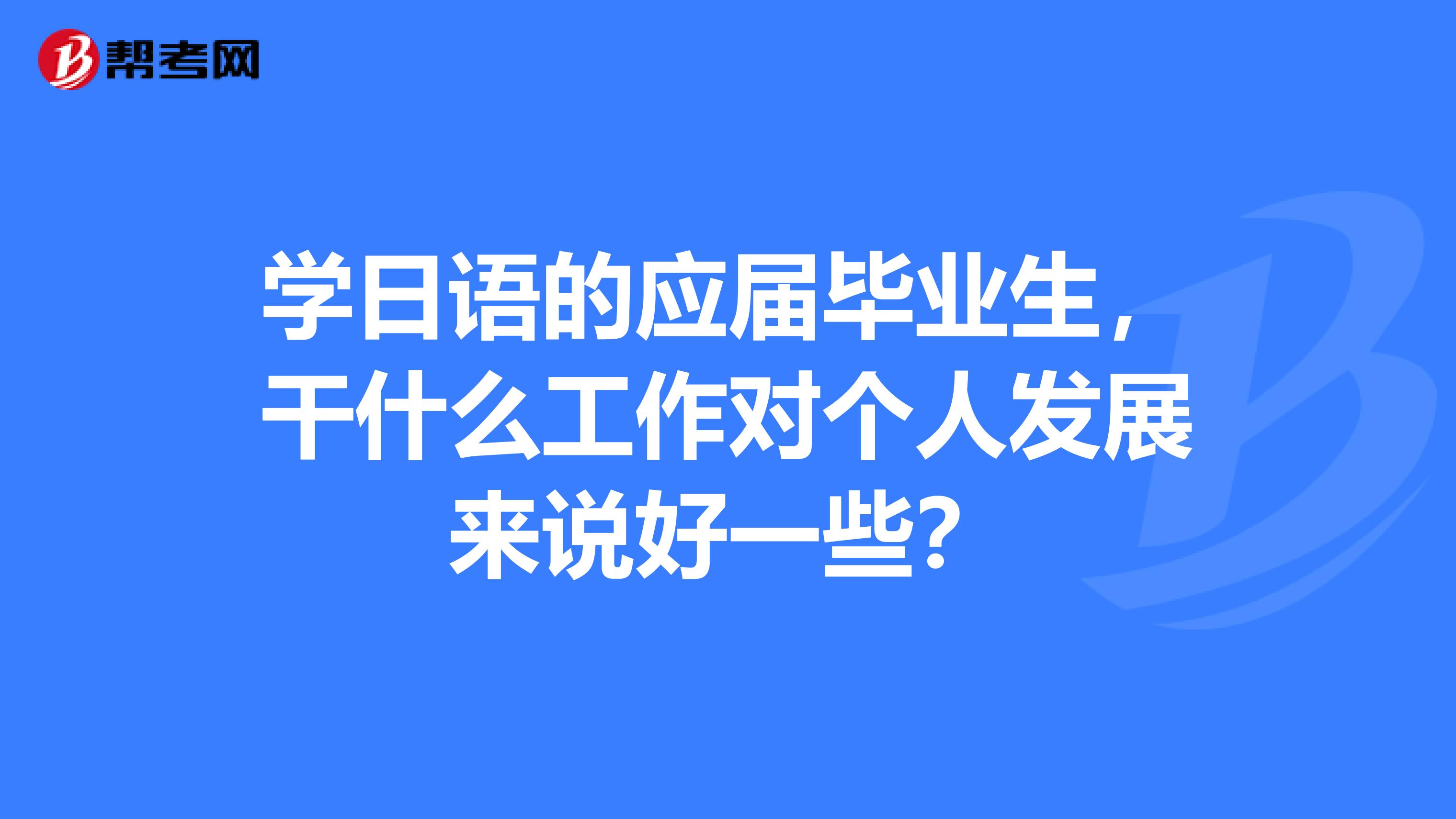 学日语的应届毕业生，干什么工作对个人发展来说好一些？